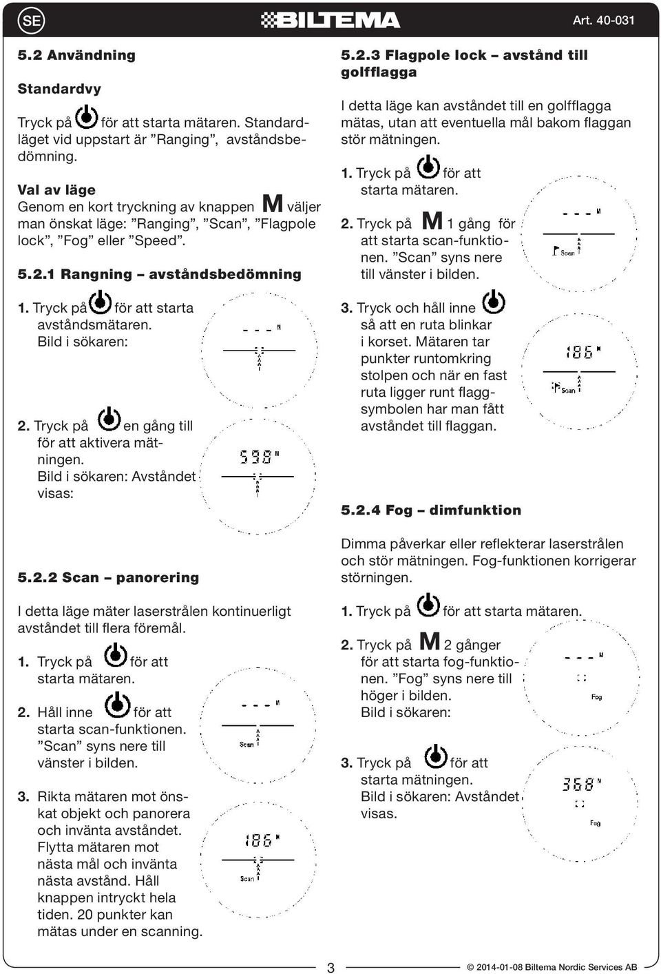 Bild i sökaren: 2. Tryck på en gång till för att aktivera mätningen. Bild i sökaren: Avståndet visas: 5.2.2 Scan panorering I detta läge mäter laserstrålen kontinuerligt avståndet till flera föremål.