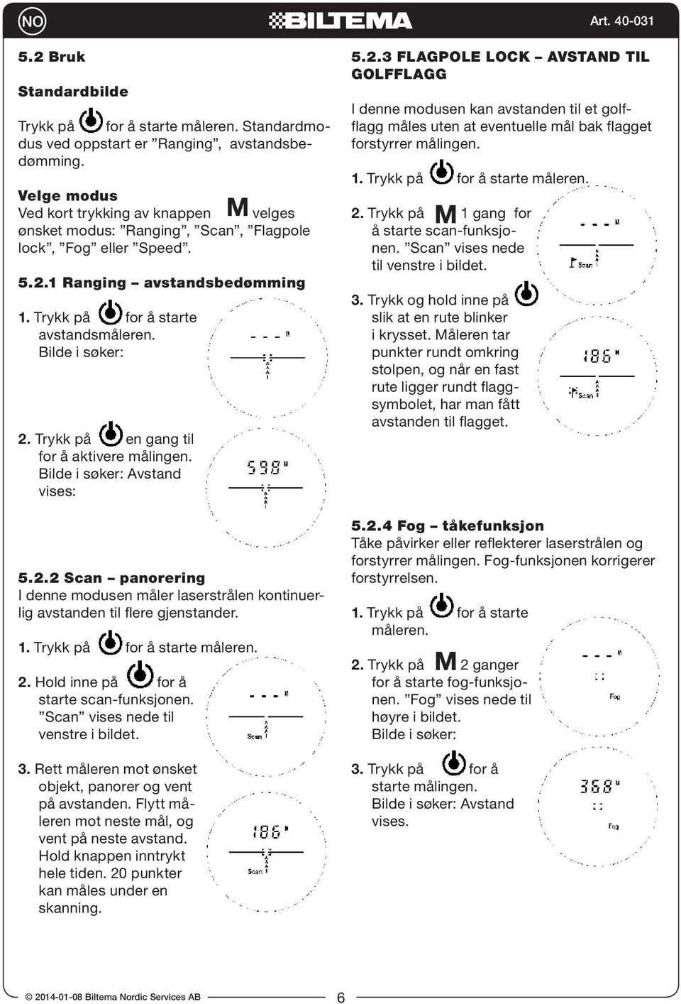 Trykk på en gang til for å aktivere målingen. Bilde i søker: Avstand vises: 5.2.2 Scan panorering I denne modusen måler laserstrålen kontinuerlig avstanden til flere gjenstander. 1.