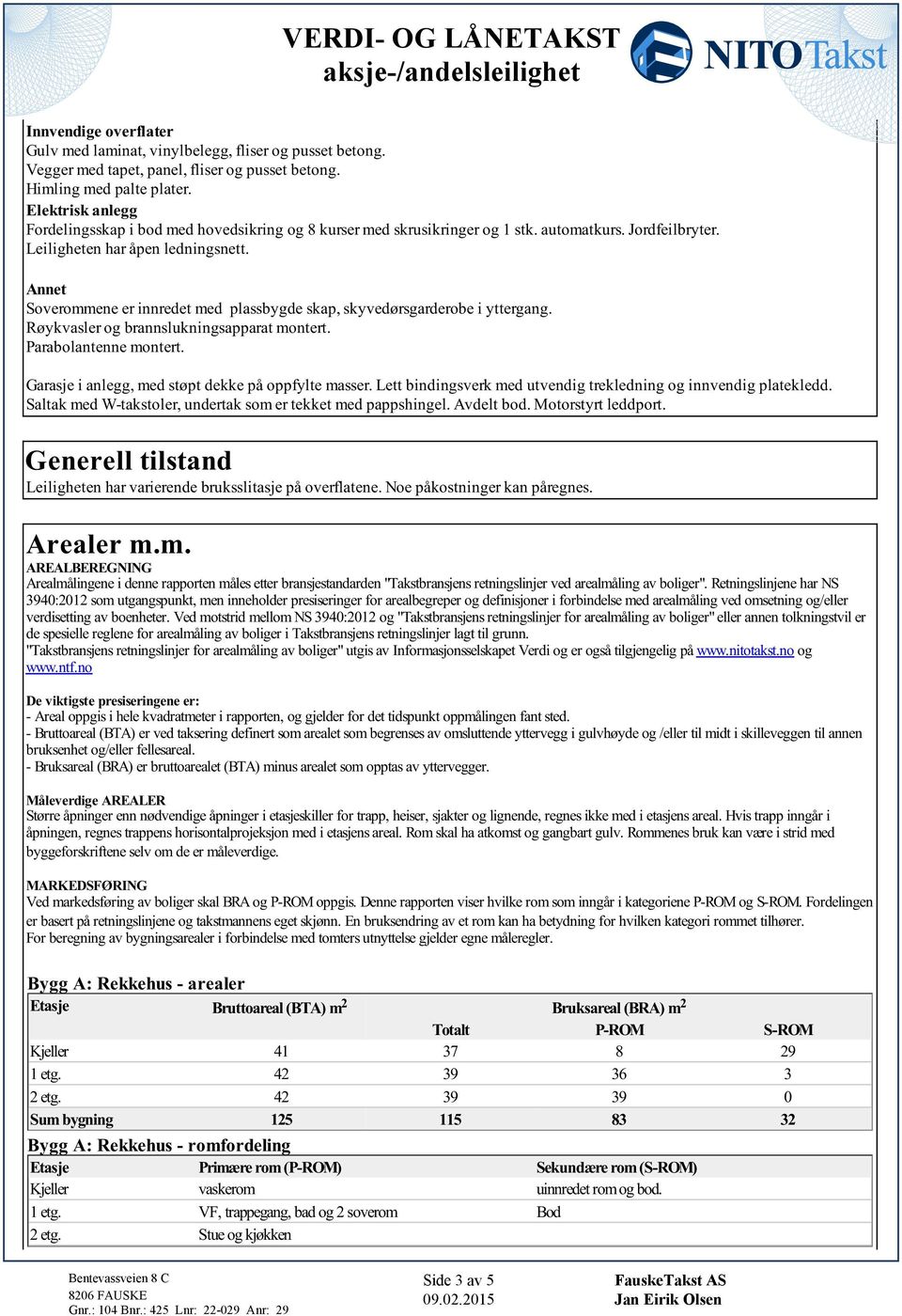 Annet Soverommene er innredet med plassbygde skap, skyvedørsgarderobe i yttergang. Røykvasler og brannslukningsapparat montert. Parabolantenne montert.