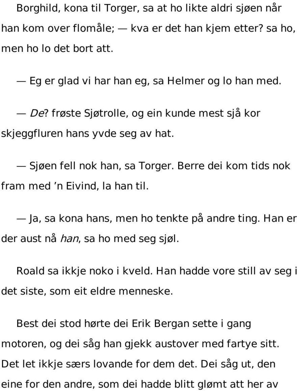 Ja, sa kona hans, men ho tenkte på andre ting. Han er der aust nå han, sa ho med seg sjøl. Roald sa ikkje noko i kveld. Han hadde vore still av seg i det siste, som eit eldre menneske.