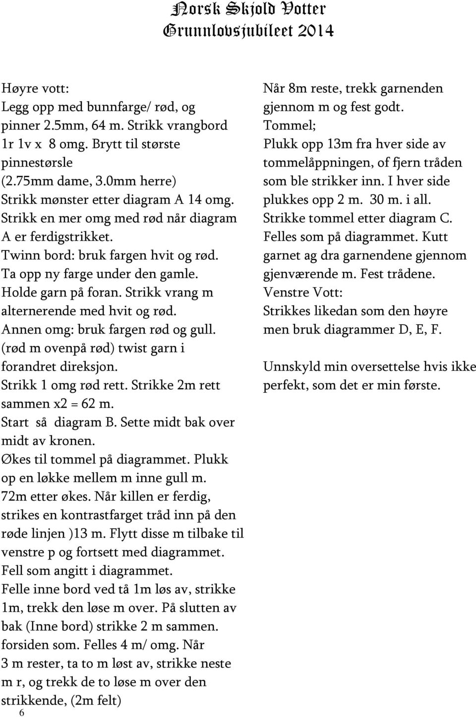 Strikk vrang m alternerende med hvit og rød. Annen omg: bruk fargen rød og gull. (rød m ovenpå rød) twist garn i forandret direksjon. Strikk 1 omg rød rett. Strikke 2m rett sammen x2 = 62 m.