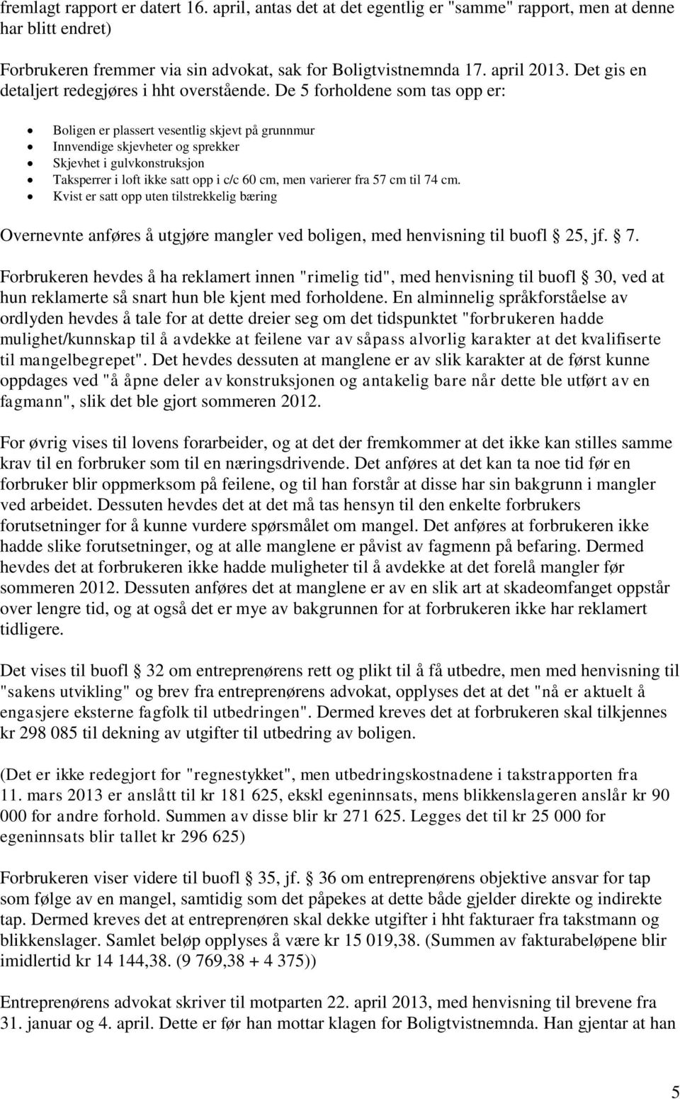 De 5 forholdene som tas opp er: Boligen er plassert vesentlig skjevt på grunnmur Innvendige skjevheter og sprekker Skjevhet i gulvkonstruksjon Taksperrer i loft ikke satt opp i c/c 60 cm, men