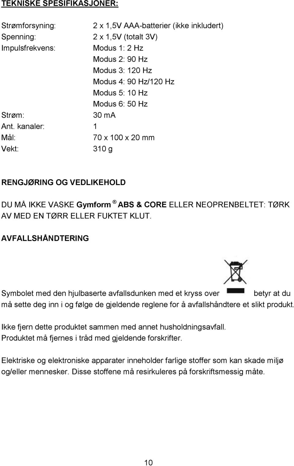 kanaler: 1 Mål: 70 x 100 x 20 mm Vekt: 310 g RENGJØRING OG VEDLIKEHOLD DU MÅ IKKE VASKE Gymform ABS & CORE ELLER NEOPRENBELTET: TØRK AV MED EN TØRR ELLER FUKTET KLUT.