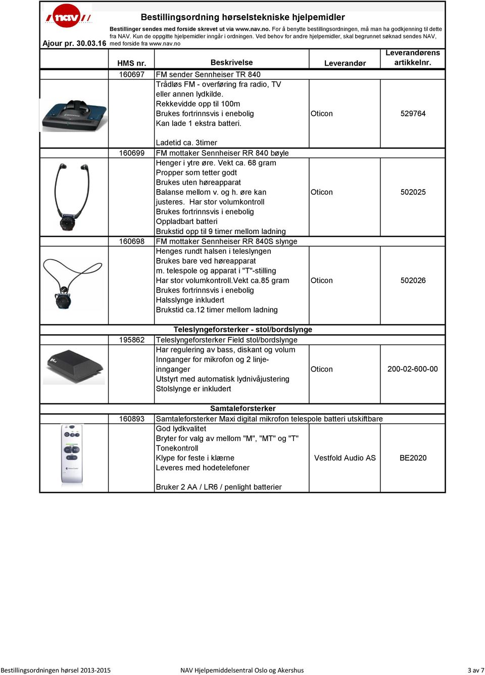 Har stor volumkontroll Oppladbart batteri Brukstid opp til 9 timer mellom ladning 160698 FM mottaker Sennheiser RR 840S slynge Henges rundt halsen i teleslyngen Brukes bare ved høreapparat m.