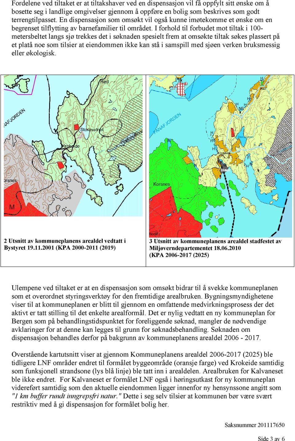 I forhold til forbudet mot tiltak i 100- metersbeltet langs sjø trekkes det i søknaden spesielt frem at omsøkte tiltak søkes plassert på et platå noe som tilsier at eiendommen ikke kan stå i samspill