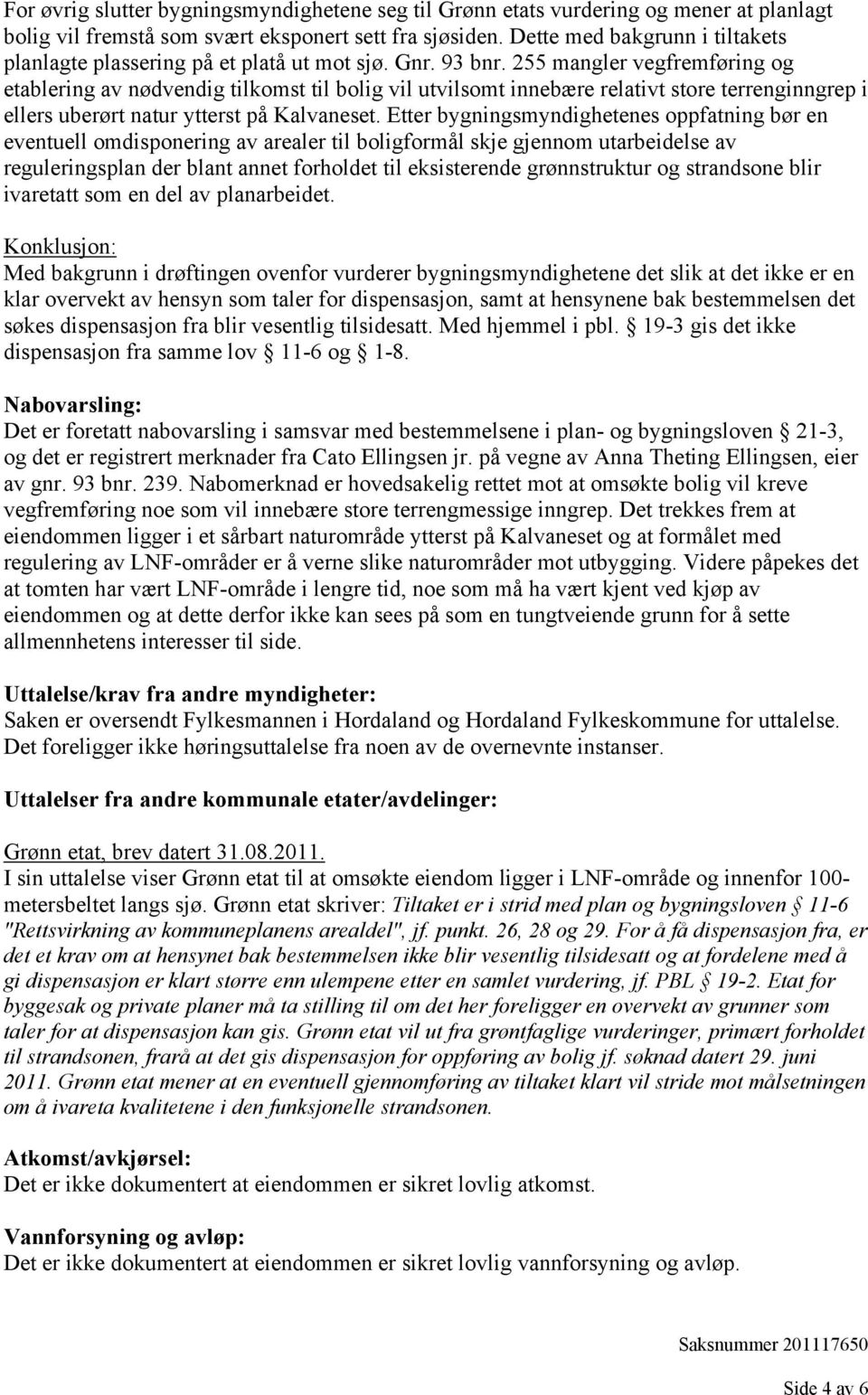 255 mangler vegfremføring og etablering av nødvendig tilkomst til bolig vil utvilsomt innebære relativt store terrenginngrep i ellers uberørt natur ytterst på Kalvaneset.