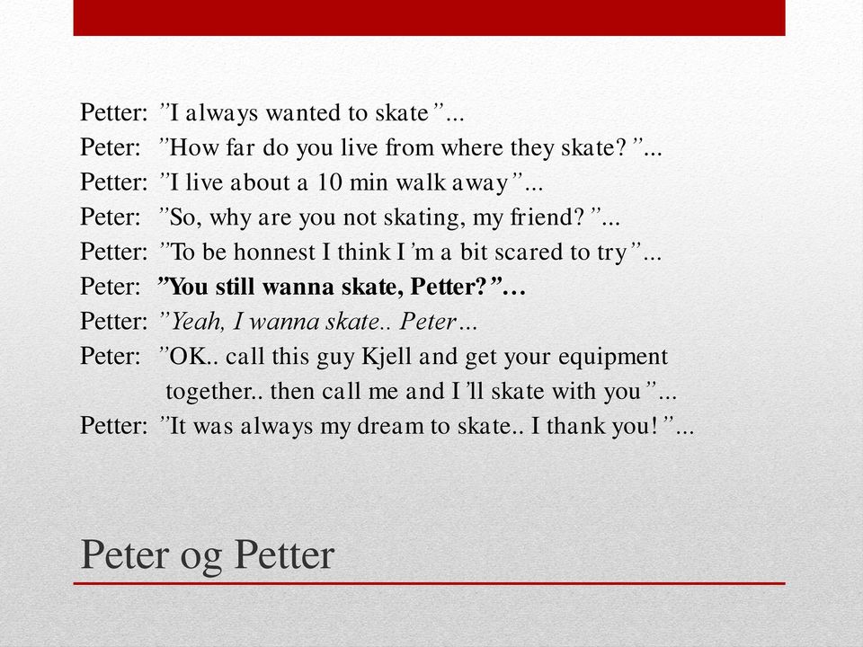 ... Petter: To be honnest I think I m a bit scared to try Peter: You still wanna skate, Petter?