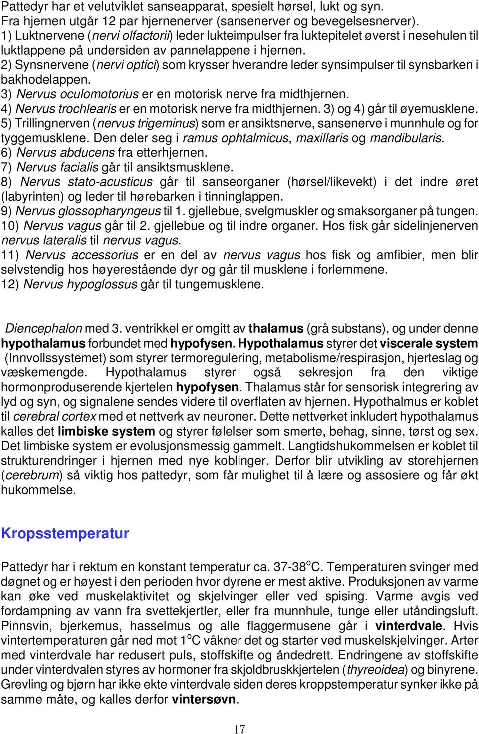 2) Synsnervene (nervi optici) som krysser hverandre leder synsimpulser til synsbarken i bakhodelappen. 3) Nervus oculomotorius er en motorisk nerve fra midthjernen.