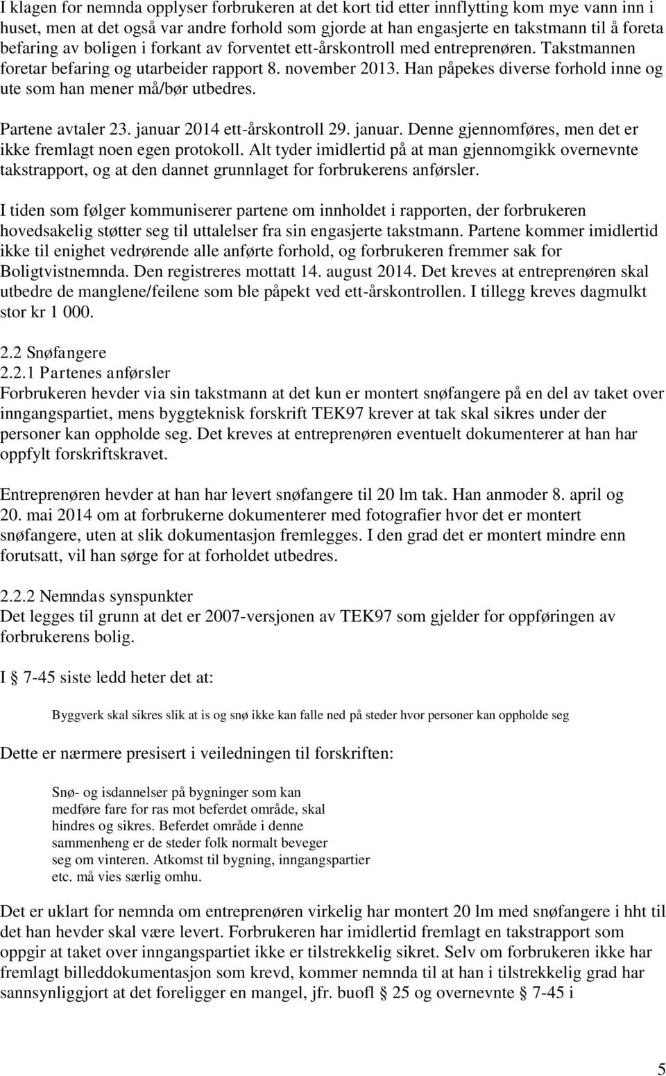 Han påpekes diverse forhold inne og ute som han mener må/bør utbedres. Partene avtaler 23. januar 2014 ett-årskontroll 29. januar. Denne gjennomføres, men det er ikke fremlagt noen egen protokoll.