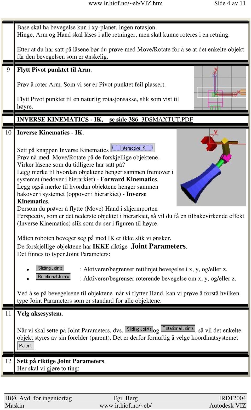 Som vi ser er Pivot punktet feil plassert. Flytt Pivot punktet til en naturlig rotasjonsakse, slik som vist til høyre. INVERSE KINEMATICS - IK, se side 386 3DSMAXTUT.PDF 10 Inverse Kinematics - IK.