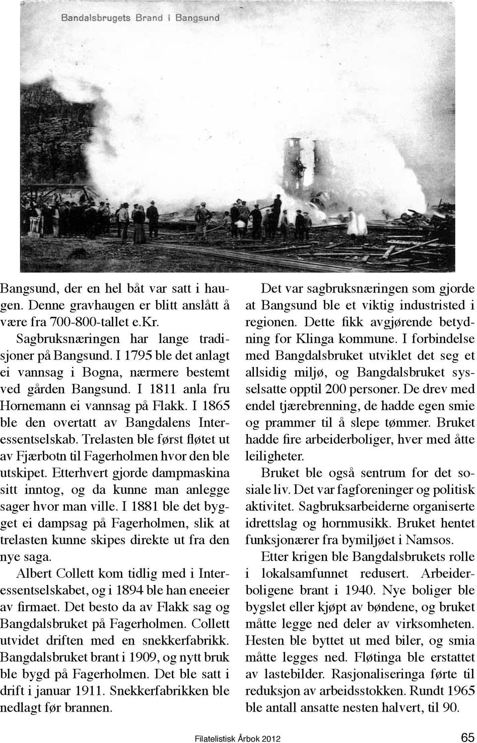 Trelasten ble først fløtet ut av Fjærbotn til Fagerholmen hvor den ble utskipet. Etterhvert gjorde dampmaskina sitt inntog, og da kunne man anlegge sager hvor man ville.