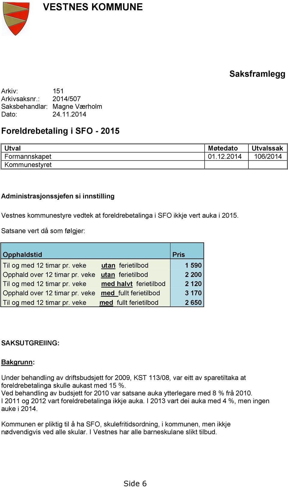 Satsane vert då som følgjer: Opphaldstid Pris Til og med 12 timar pr. veke utan ferietilbod 1 590 Opphald over 12 timar pr. veke utan ferietilbod 2 200 Til og med 12 timar pr.