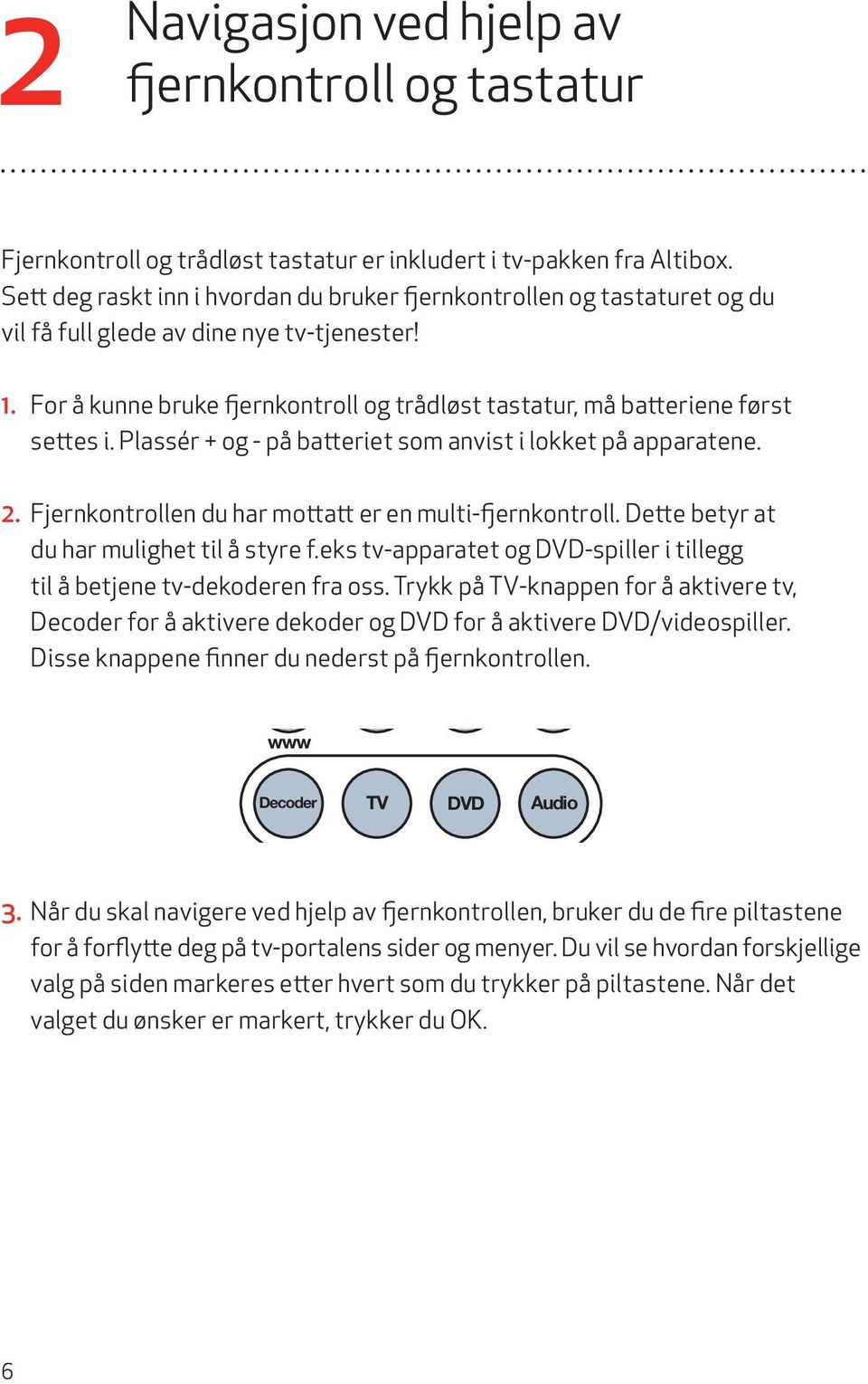 For å kunne bruke fjernkontroll og trådløst tasta tur, må batteriene først settes i. Plassér + og - på batteriet som anvist i lokket på apparatene. DVR 2.