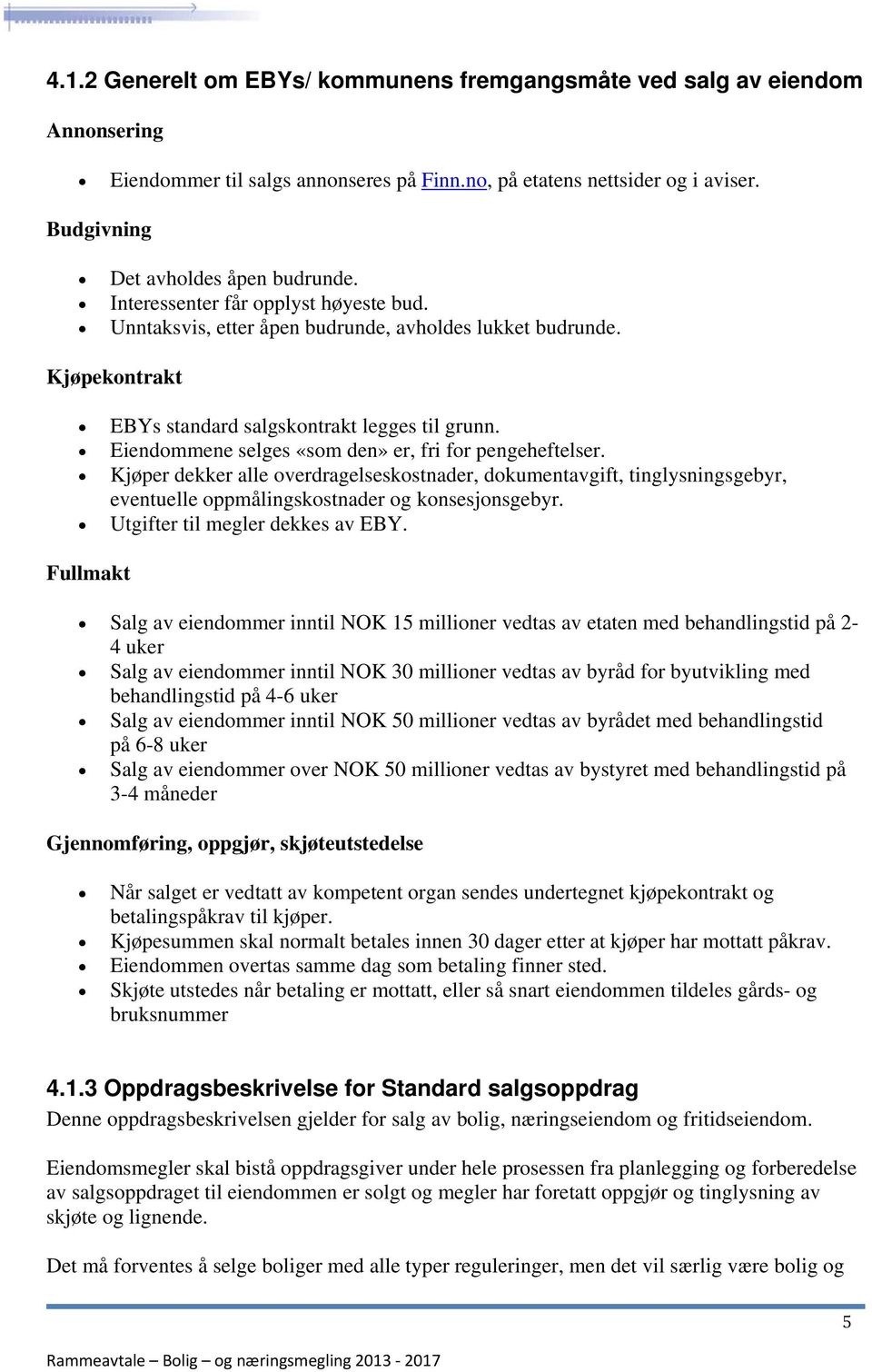 Eiendommene selges «som den» er, fri for pengeheftelser. Kjøper dekker alle overdragelseskostnader, dokumentavgift, tinglysningsgebyr, eventuelle oppmålingskostnader og konsesjonsgebyr.