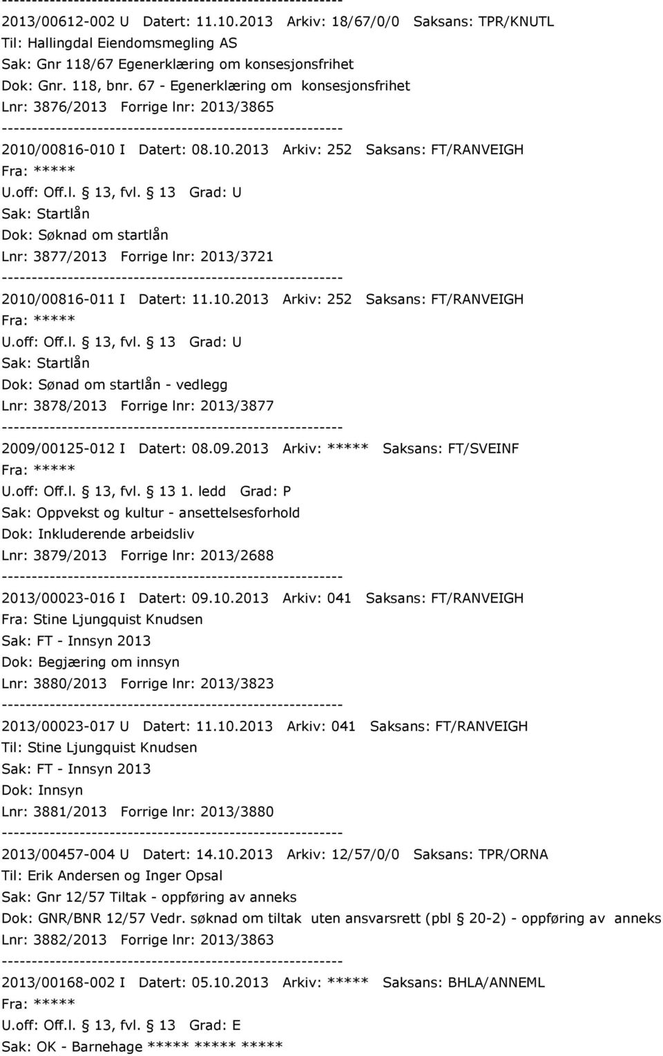 00816-010 I Datert: 08.10.2013 Arkiv: 252 Saksans: FT/RANVEIGH Sak: Startlån Dok: Søknad om startlån Lnr: 3877/2013 Forrige lnr: 2013/3721 2010/00816-011 I Datert: 11.10.2013 Arkiv: 252 Saksans: FT/RANVEIGH Sak: Startlån Dok: Sønad om startlån - vedlegg Lnr: 3878/2013 Forrige lnr: 2013/3877 2009/00125-012 I Datert: 08.