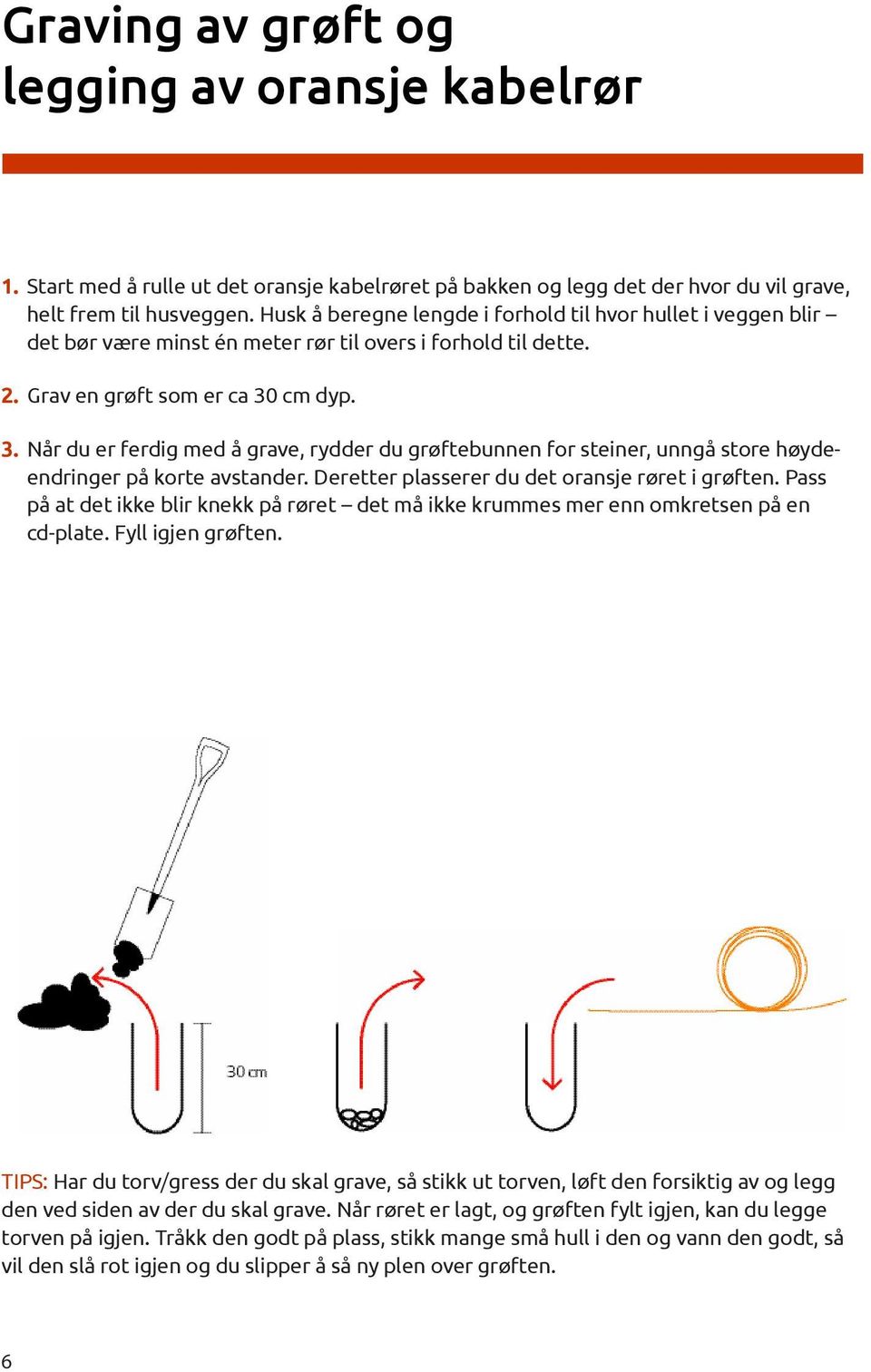 cm dyp. 3. Når du er ferdig med å grave, rydder du grøftebunnen for steiner, unngå store høydeendringer på korte avstander. Deretter plasserer du det oransje røret i grøften.