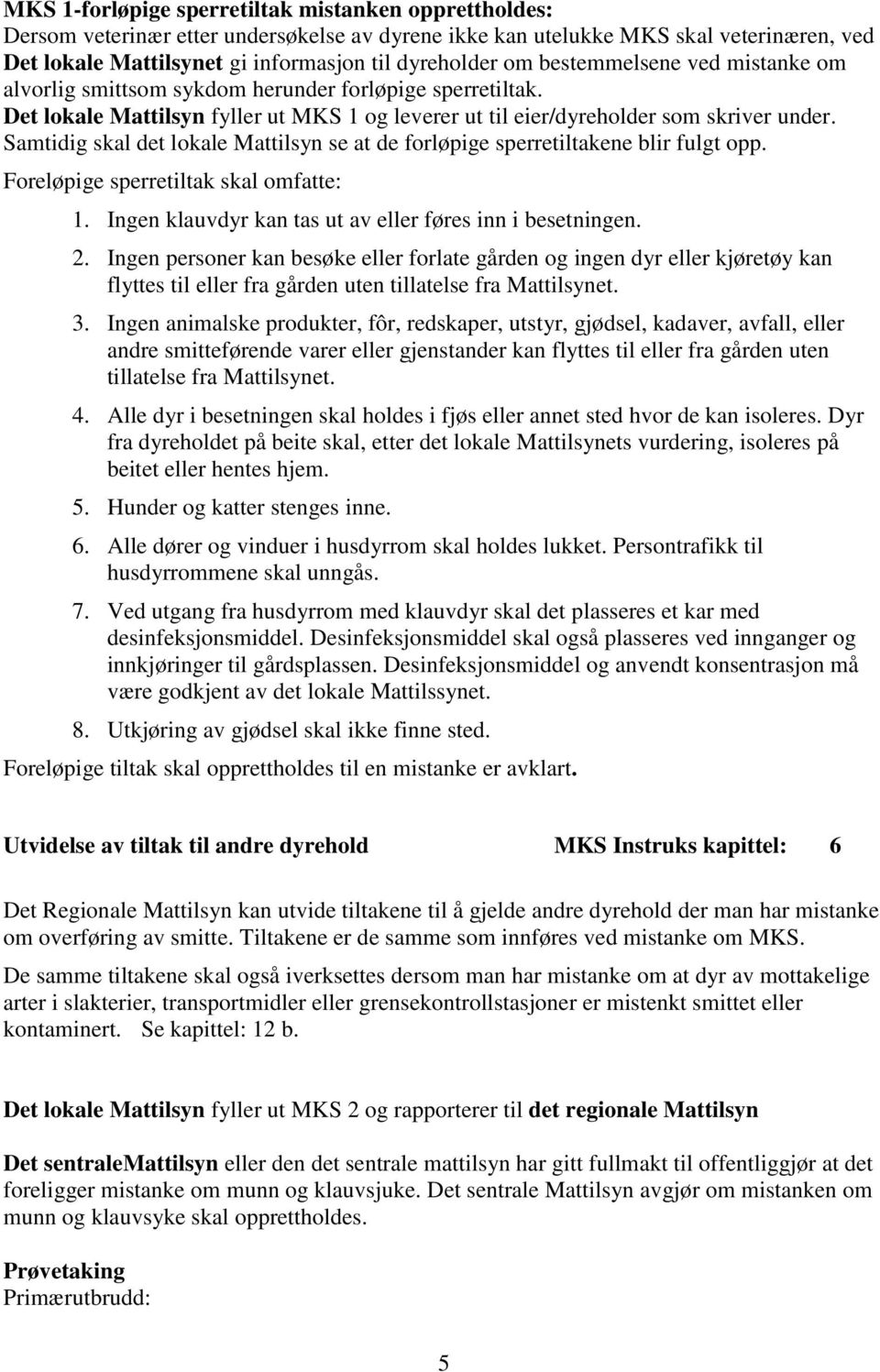 Samtidig skal det lokale Mattilsyn se at de forløpige sperretiltakene blir fulgt opp. Foreløpige sperretiltak skal omfatte: 1. Ingen klauvdyr kan tas ut av eller føres inn i besetningen. 2.