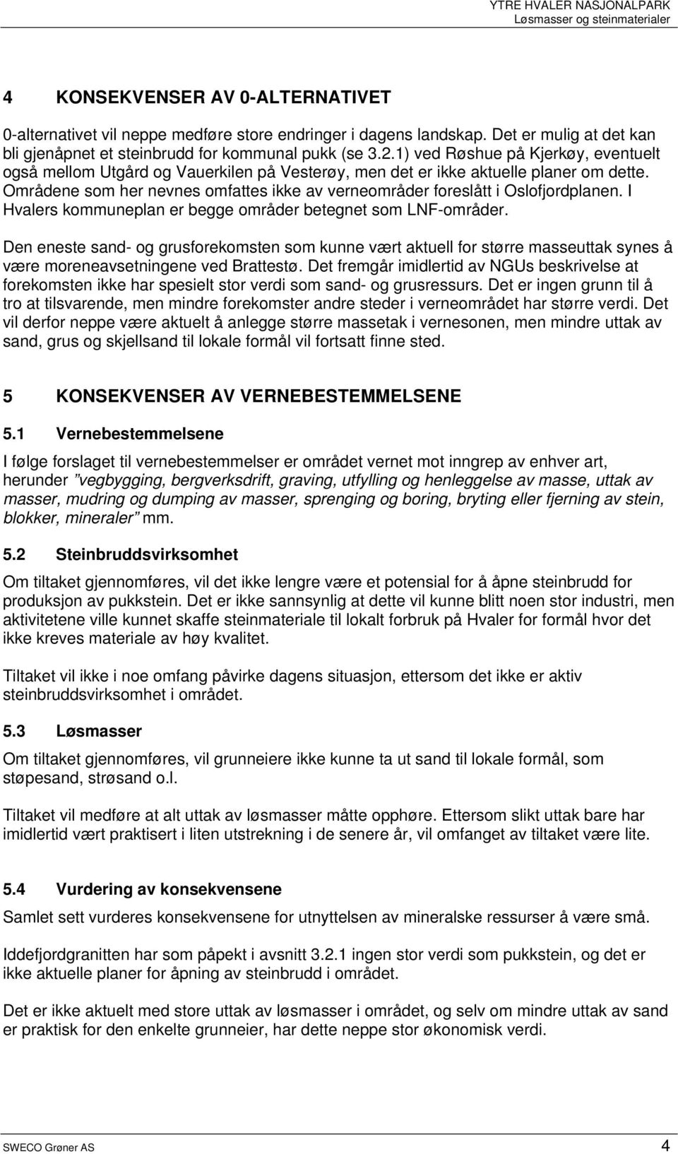 1) ved Røshue på Kjerkøy, eventuelt også mellom Utgård og Vauerkilen på Vesterøy, men det er ikke aktuelle planer om dette.