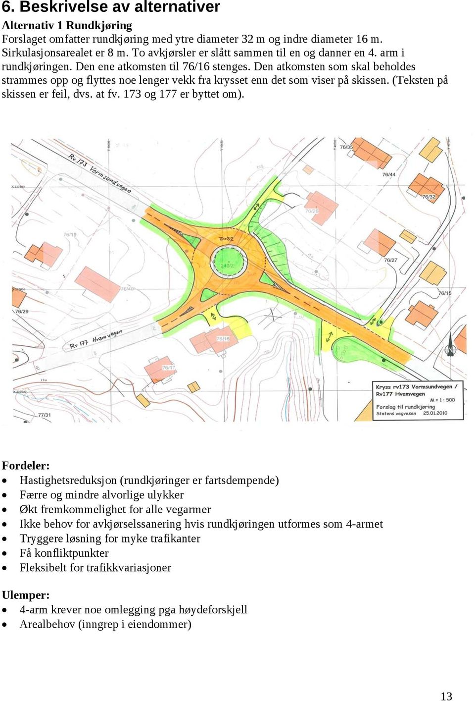 Den atkomsten som skal beholdes strammes opp og flyttes noe lenger vekk fra krysset enn det som viser på skissen. (Teksten på skissen er feil, dvs. at fv. 173 og 177 er byttet om).