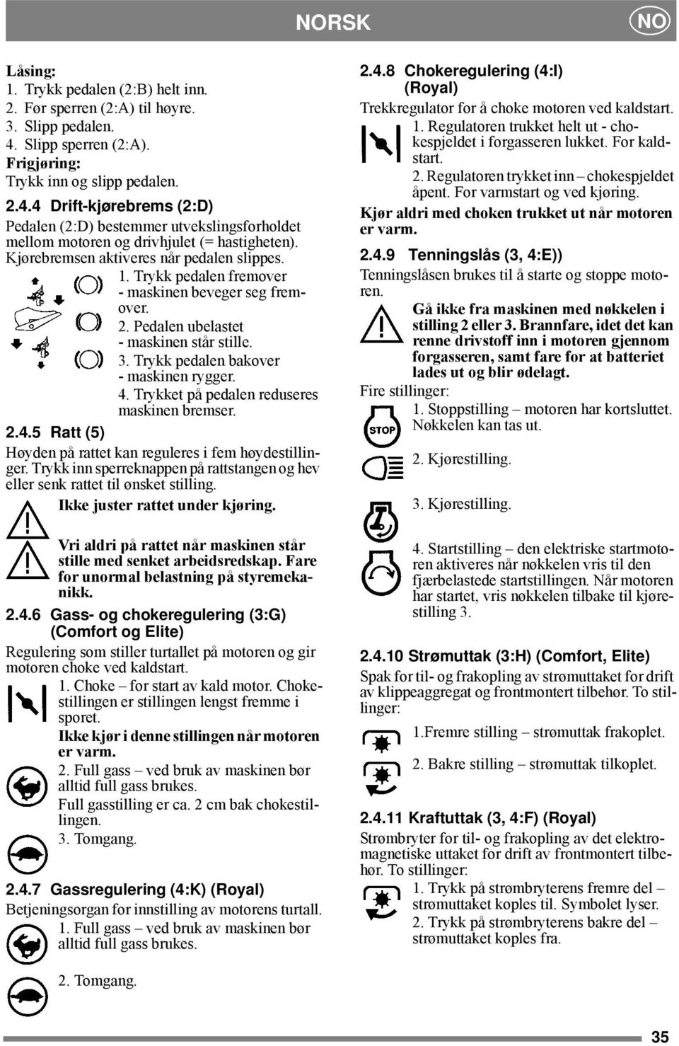 Kjørebremsen aktiveres når pedalen slippes. 1. Trykk pedalen fremover - maskinen beveger seg fremover. 2. Pedalen ubelastet - maskinen står stille. 3. Trykk pedalen bakover - maskinen rygger. 4.