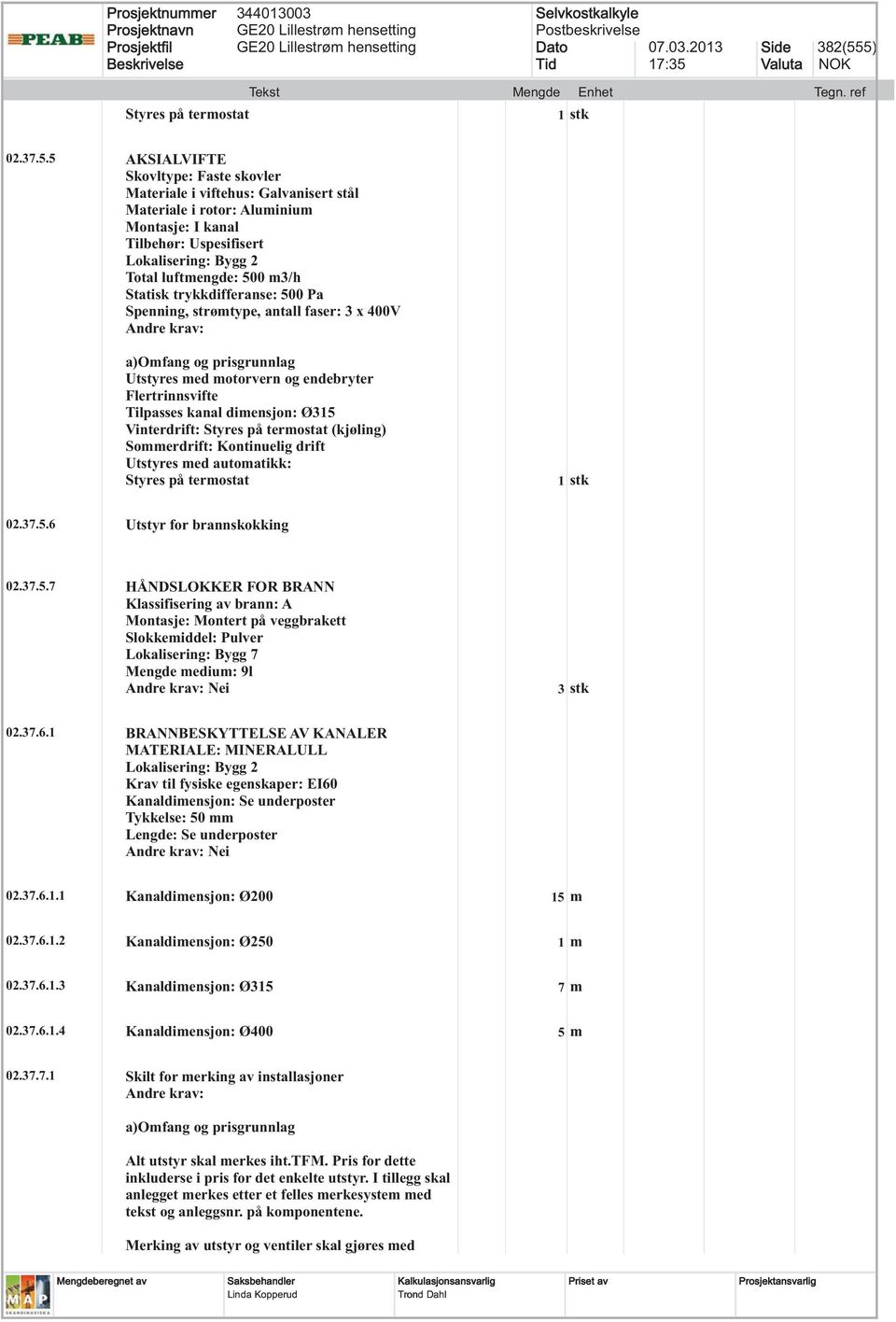 500 m3/h Statisk trykkdifferanse: 500 Pa Spenning, strømtype, antall faser: 3 x 400V Utstyres med motorvern og endebryter Flertrinnsvifte Tilpasses kanal dimensjon: Ø315 Vinterdrift: Styres på