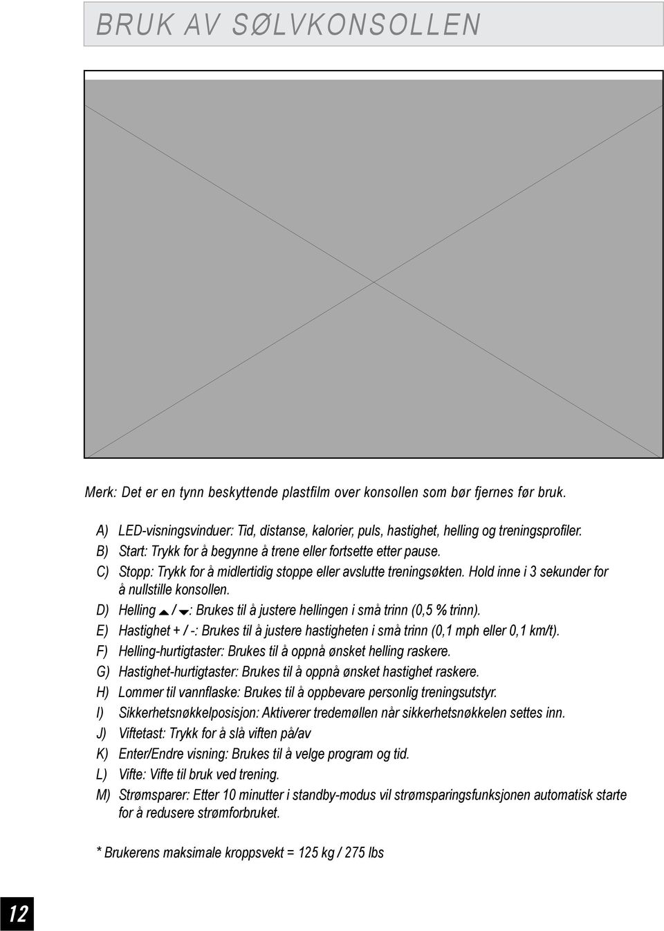 C) Stopp: Trykk for å midlertidig stoppe eller avslutte treningsøkten. Hold inne i 3 sekunder for å nullstille konsollen. D) Helling / : Brukes til å justere hellingen i små trinn (0,5 % trinn).