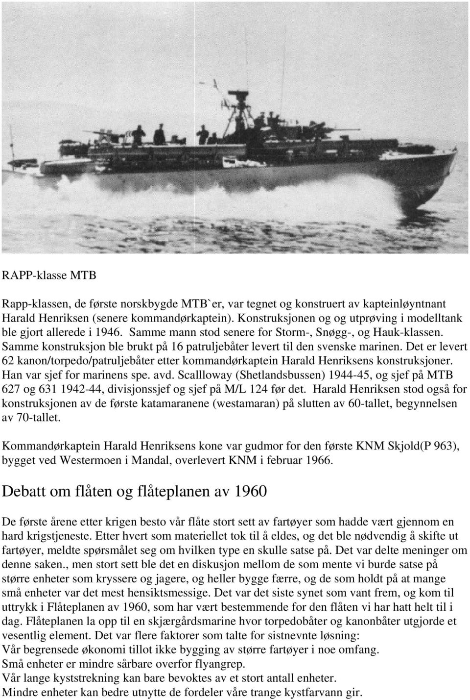 Samme konstruksjon ble brukt på 16 patruljebåter levert til den svenske marinen. Det er levert 62 kanon/torpedo/patruljebåter etter kommandørkaptein Harald Henriksens konstruksjoner.