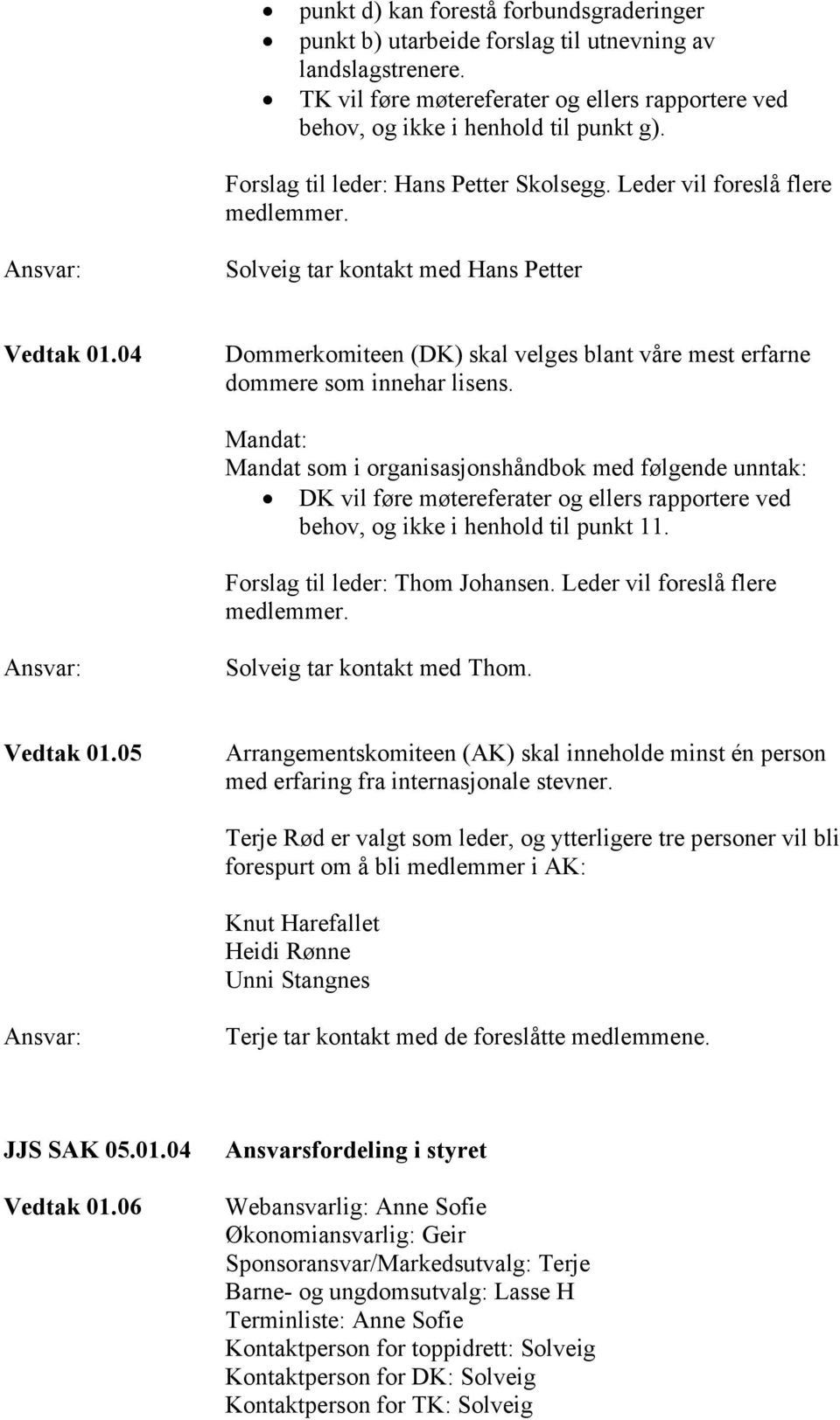 04 Dommerkomiteen (DK) skal velges blant våre mest erfarne dommere som innehar lisens.