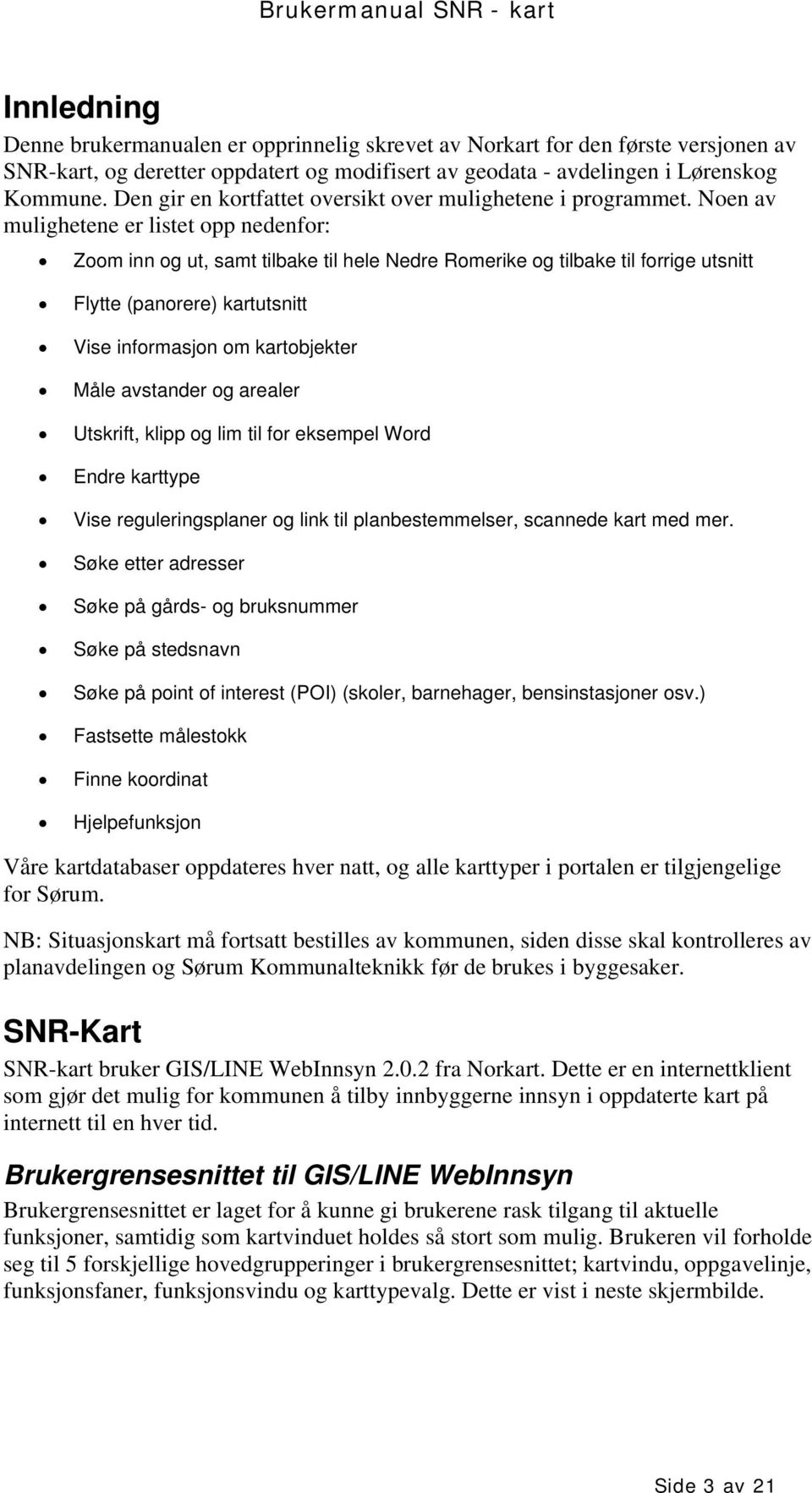 Noen av mulighetene er listet opp nedenfor: Zoom inn og ut, samt tilbake til hele Nedre Romerike og tilbake til forrige utsnitt Flytte (panorere) kartutsnitt Vise informasjon om kartobjekter Måle