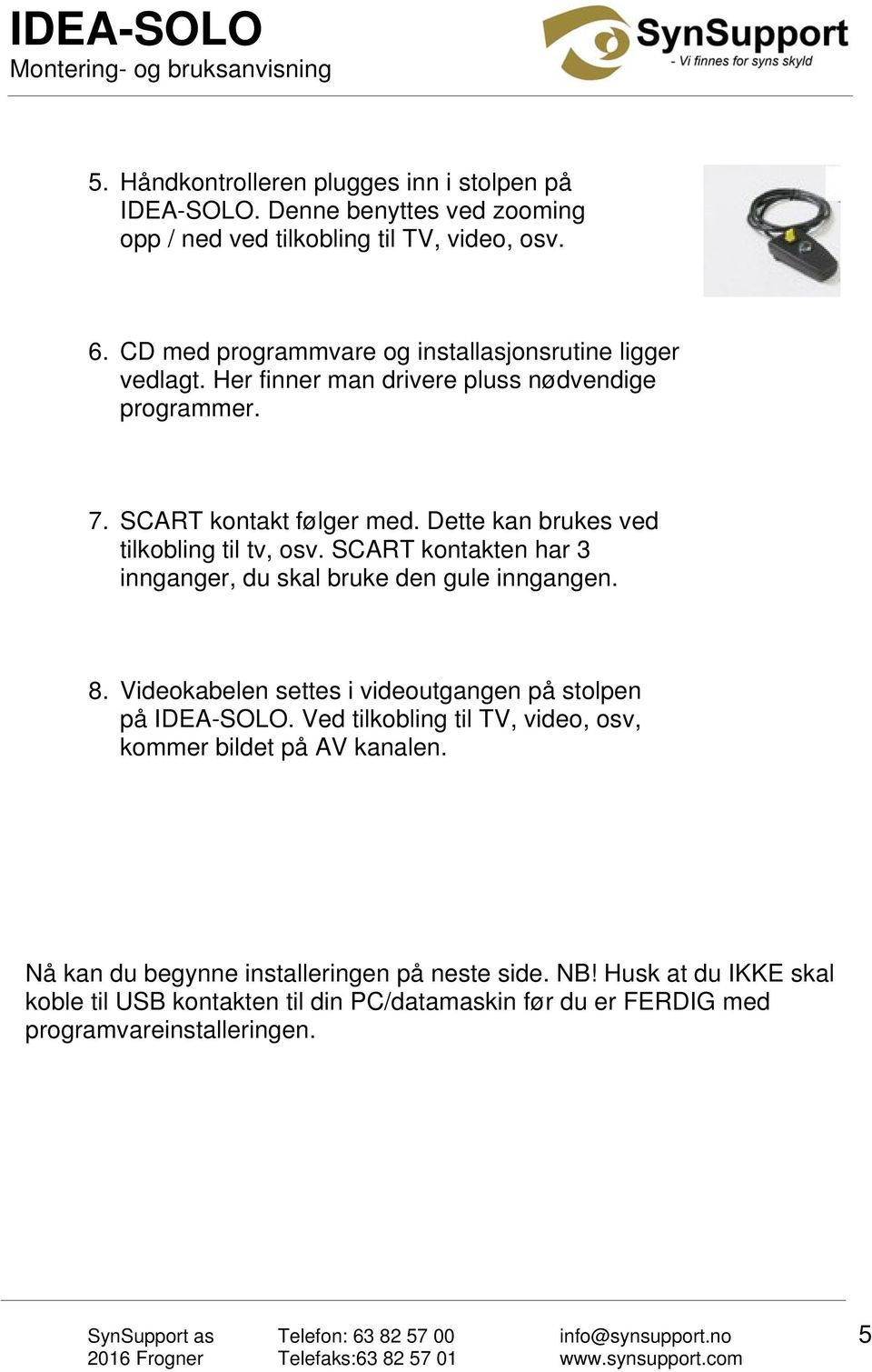 Dette kan brukes ved tilkobling til tv, osv. SCART kontakten har 3 innganger, du skal bruke den gule inngangen. 8.