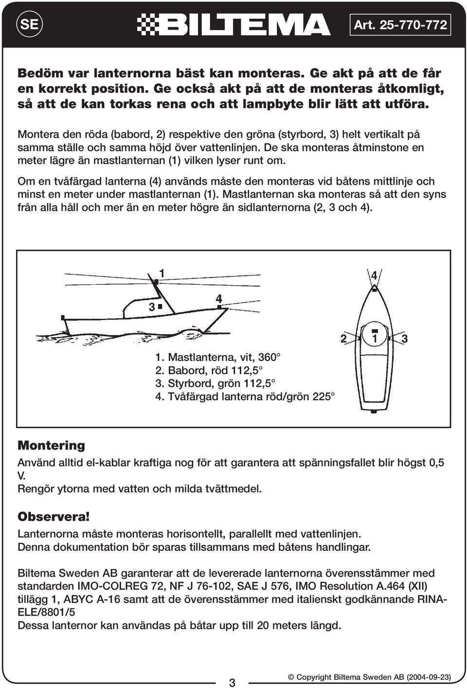 De ska monteras åtminstone en meter lägre än mastlanternan (1) vilken lyser runt om.