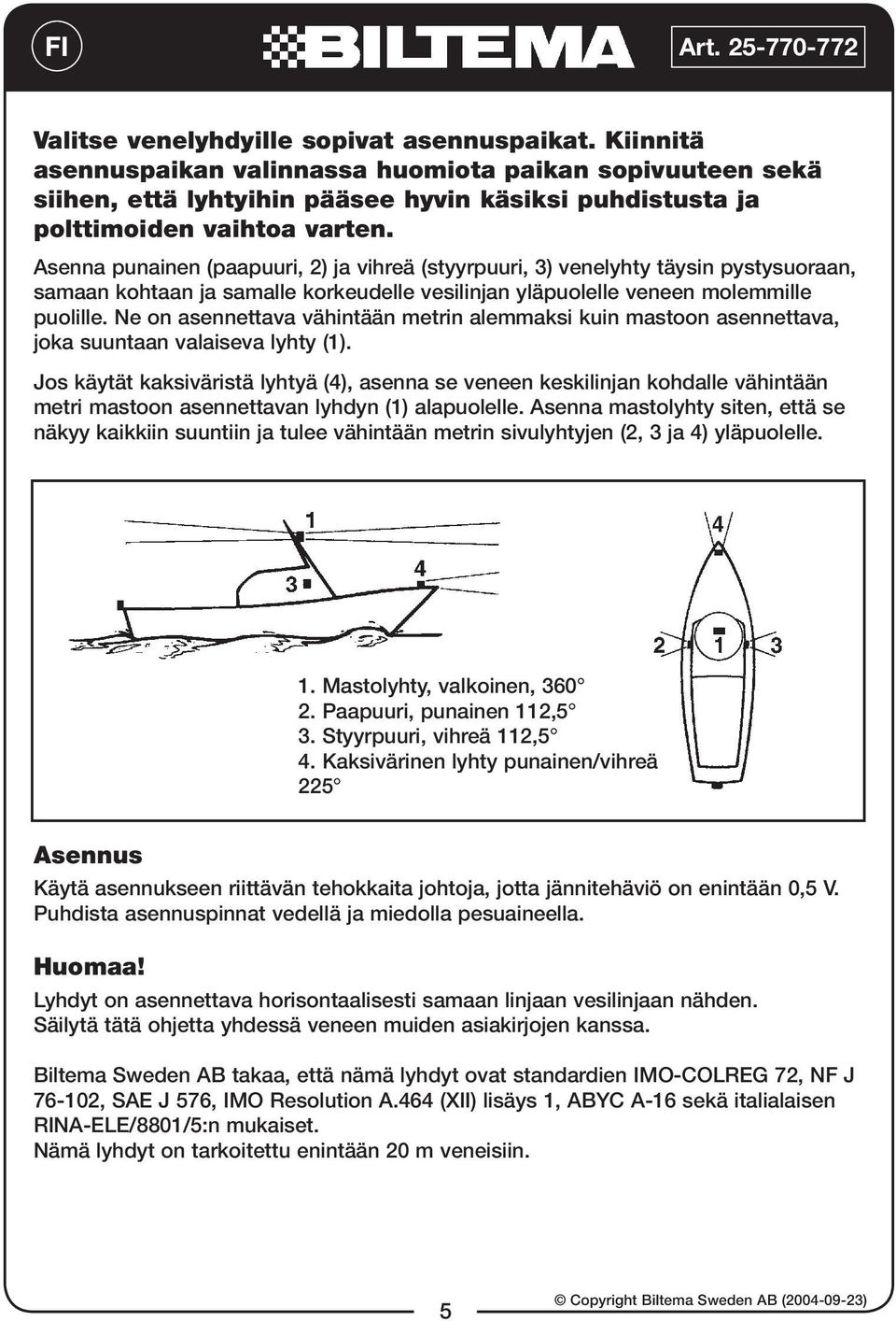 Asenna punainen (paapuuri, 2) ja vihreä (styyrpuuri, 3) venelyhty täysin pystysuoraan, samaan kohtaan ja samalle korkeudelle vesilinjan yläpuolelle veneen molemmille puolille.