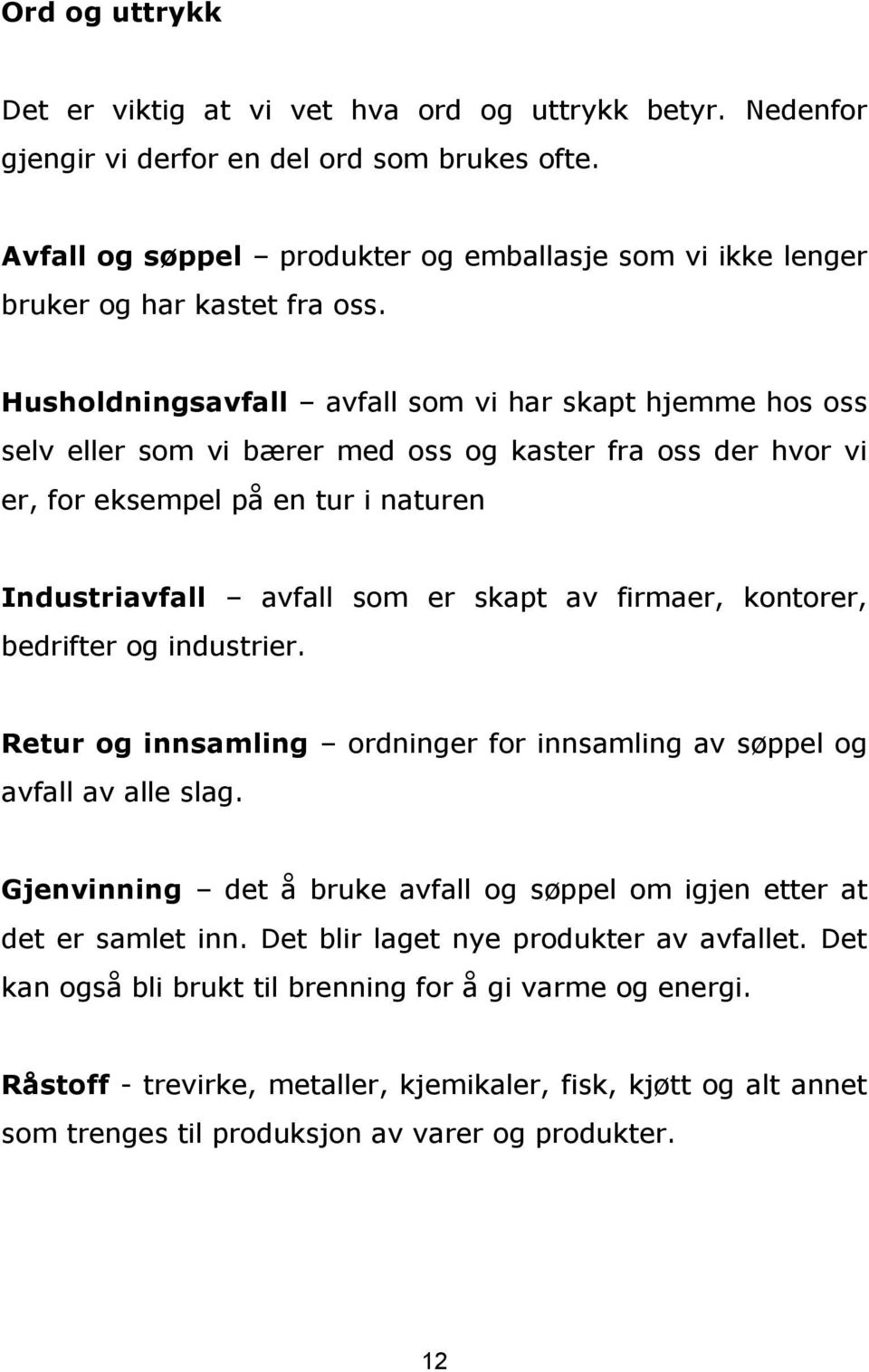 Husholdningsavfall avfall som vi har skapt hjemme hos oss selv eller som vi bærer med oss og kaster fra oss der hvor vi er, for eksempel på en tur i naturen Industriavfall avfall som er skapt av