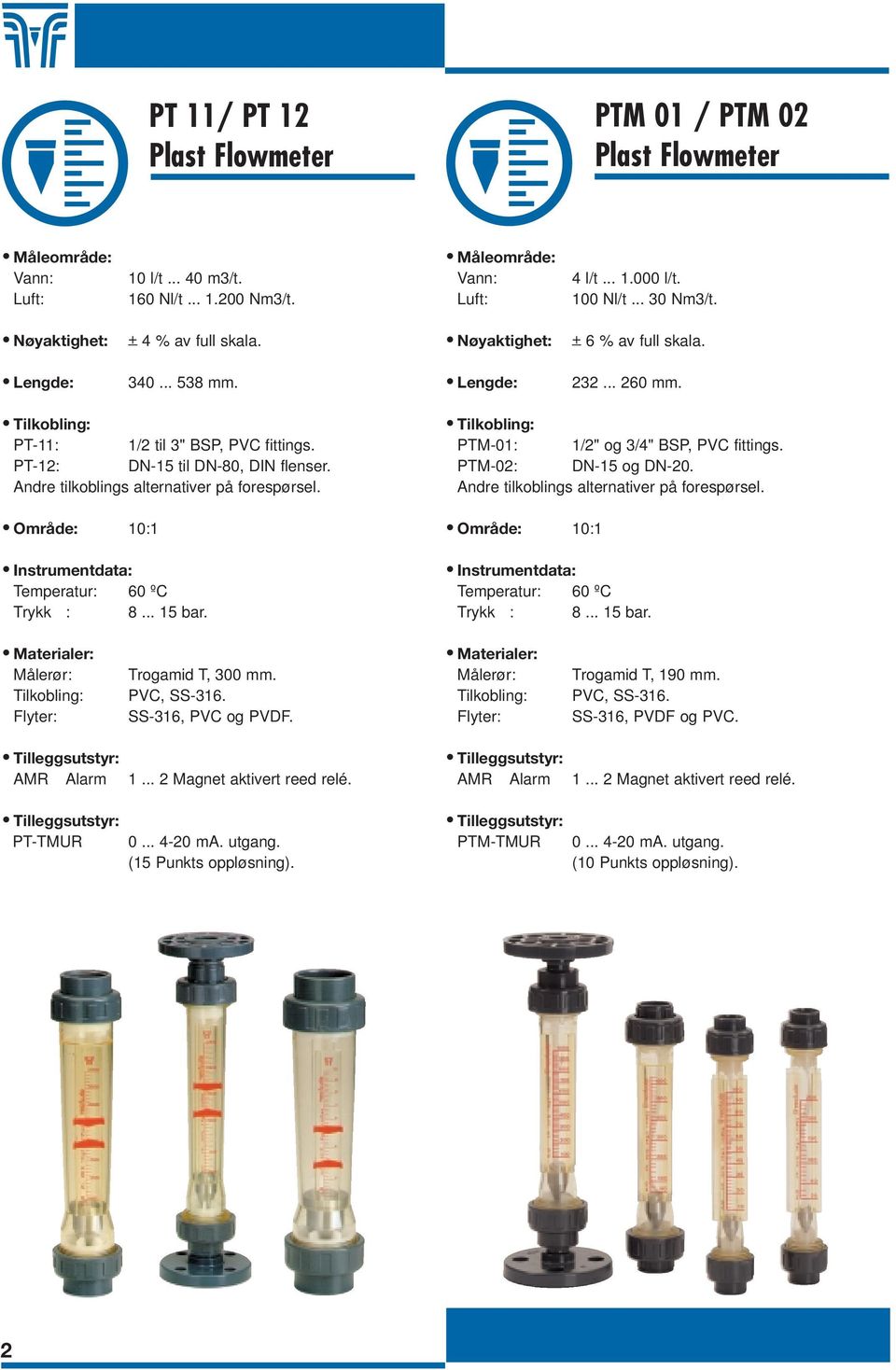 PTM-01: 1/2" og 3/4" BSP, PVC fittings. PTM-02: DN-15 og DN-20. Andre tilkoblings alternativer på forespørsel. Temperatur: 60 ºC Trykk : 8... 15 bar. Temperatur: 60 ºC Trykk : 8... 15 bar. Målerør: Tilkobling: Flyter: Trogamid T, 300 mm.