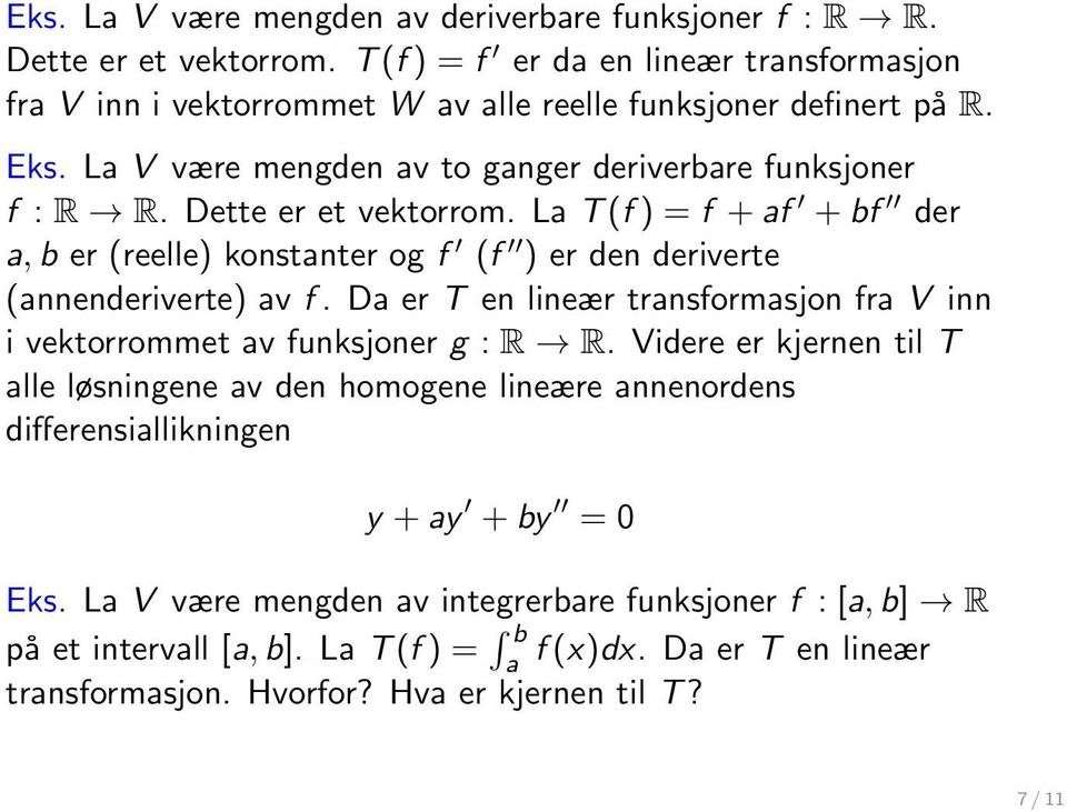 La T (f ) = f + af + bf der a, b er (reelle) konstanter og f (f ) er den deriverte (annenderiverte) av f. Da er T en lineær transformasjon fra V inn i vektorrommet av funksjoner g : R R.