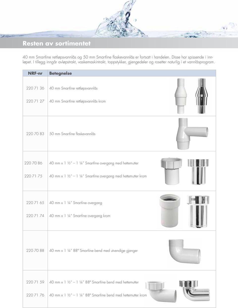 NRF-nr Betegnelse 220 71 36 40 mm Smartline rettløpsvannlås 220 71 27 40 mm Smartline rettløpsvannlås krom 220 70 83 50 mm Smartline flaskevannlås 220 70 86 40 mm x 1 ½ 1 ¼ Smartline overgang med