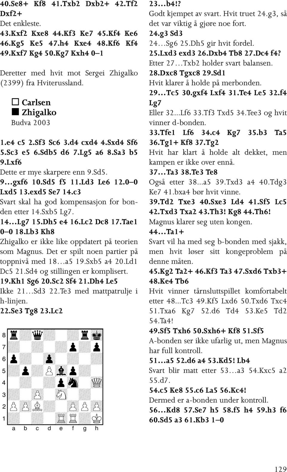 Lxf6 Dette er mye skarpere enn 9.Sd5. 9 gxf6 10.Sd5 f5 11.Ld3 Le6 12.0 0 Lxd5 13.exd5 Se7 14.c3 Svart skal ha god kompensasjon for bonden etter 14.Sxb5 Lg7. 14 Lg7 15.Dh5 e4 16.Lc2 Dc8 17.Tae1 0 0 18.