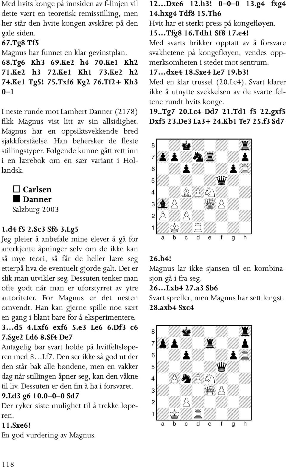 Magnus har en oppsiktsvekkende bred sjakkforståelse. Han behersker de fleste stillingstyper. Følgende kunne gått rett inn i en lærebok om en sær variant i Hollandsk. Carlsen Danner Salzburg 2003 1.