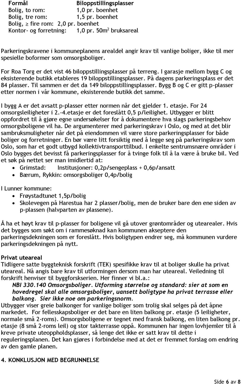 For Roa Torg er det vist 46 biloppstillingsplasser på terreng. I garasje mellom bygg C og eksisterende butikk etableres 19 biloppstillingsplasser. På dagens parkeringsplass er det 84 plasser.