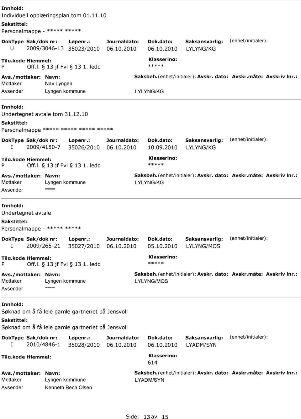 måte: Avskriv lnr.: nnhold: Undertegnet avtale ersonalmappe - 2009/265-21 35027/2010 LYLYNG/MOS Avs./mottaker: Navn: Saksbeh. Avskr. dato: Avskr.måte: Avskriv lnr.: LYLYNG/MOS nnhold: Søknad om å få leie gamle gartneriet på Jensvoll Søknad om å få leie gamle gartneriet på Jensvoll 2010/4846-1 35028/2010 LYADM/SYN 614 Avs.