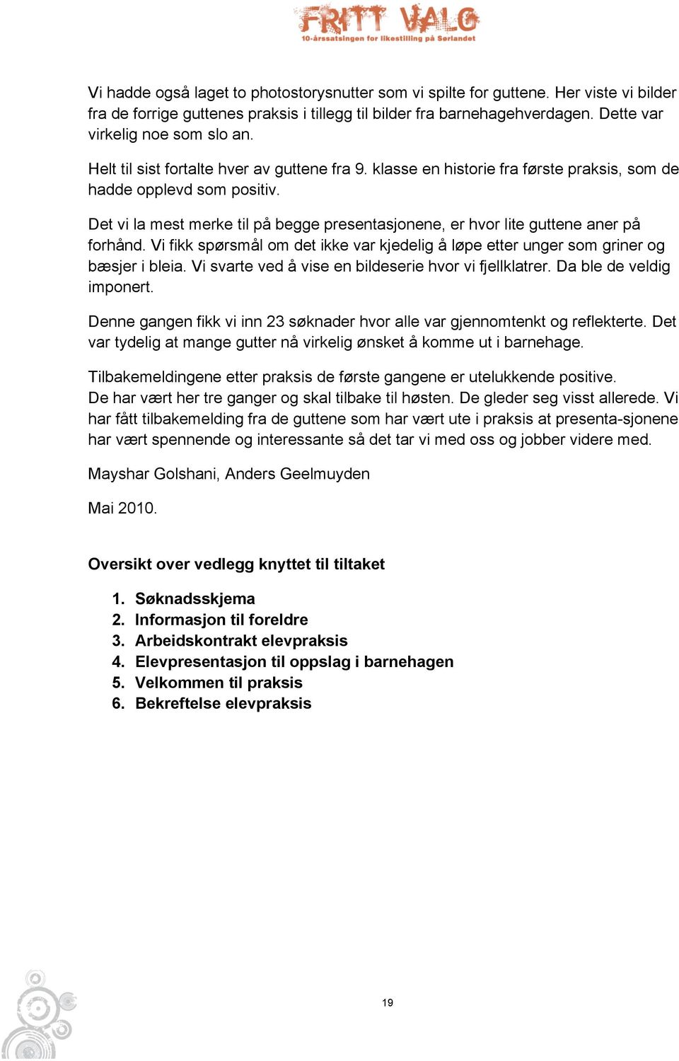 Det vi la mest merke til på begge presentasjonene, er hvor lite guttene aner på forhånd. Vi fikk spørsmål om det ikke var kjedelig å løpe etter unger som griner og bæsjer i bleia.