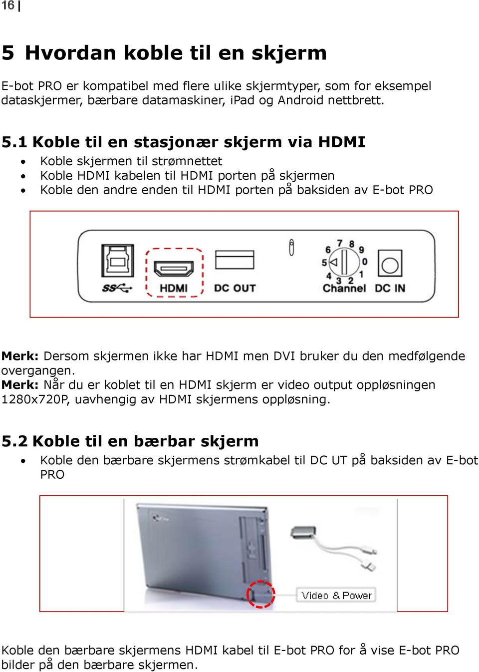 ikke har HDMI men DVI bruker du den medfølgende overgangen. Merk: Når du er koblet til en HDMI skjerm er video output oppløsningen 1280x720P, uavhengig av HDMI skjermens oppløsning. 5.