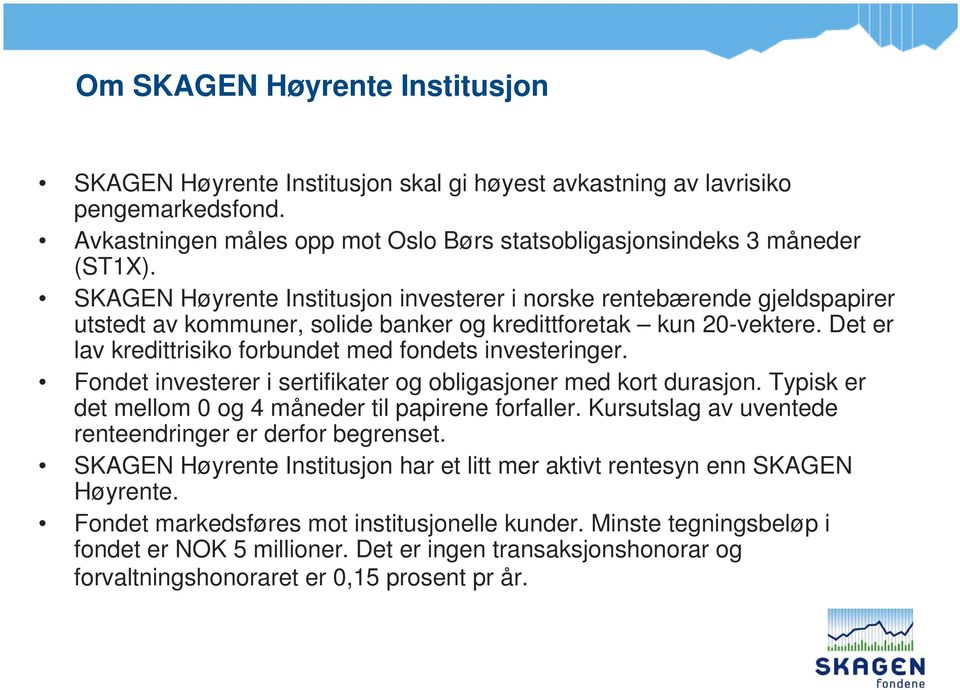 Det er lav kredittrisiko forbundet med fondets investeringer. Fondet investerer i sertifikater og obligasjoner med kort durasjon. Typisk er det mellom 0 og 4 måneder til papirene forfaller.