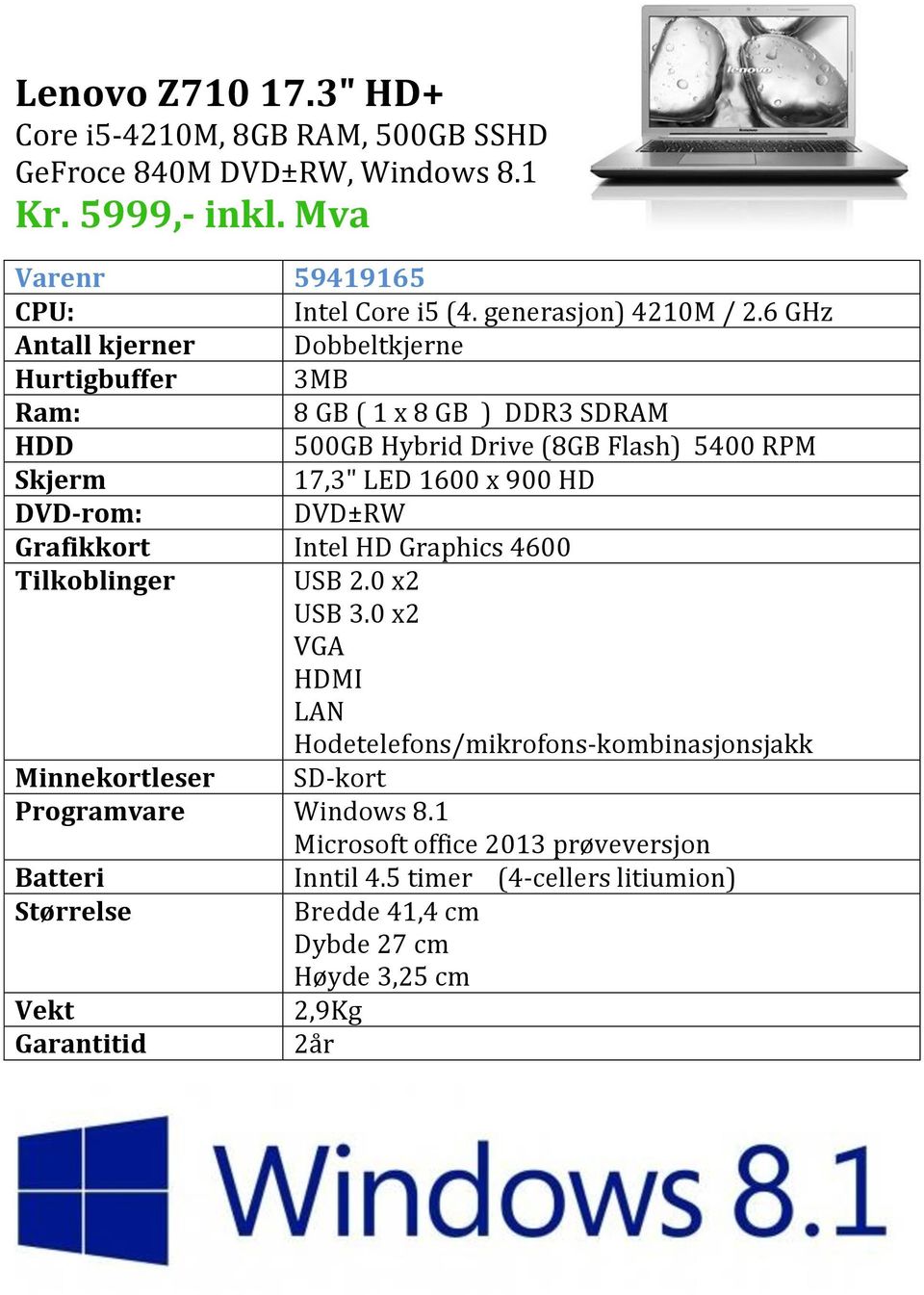 6 GHz Antall kjerner Dobbeltkjerne Hurtigbuffer 3MB Ram: 8 GB ( 1 x 8 GB ) DDR3 SDRAM 500GB Hybrid Drive (8GB Flash) 5400 RPM 17,3"