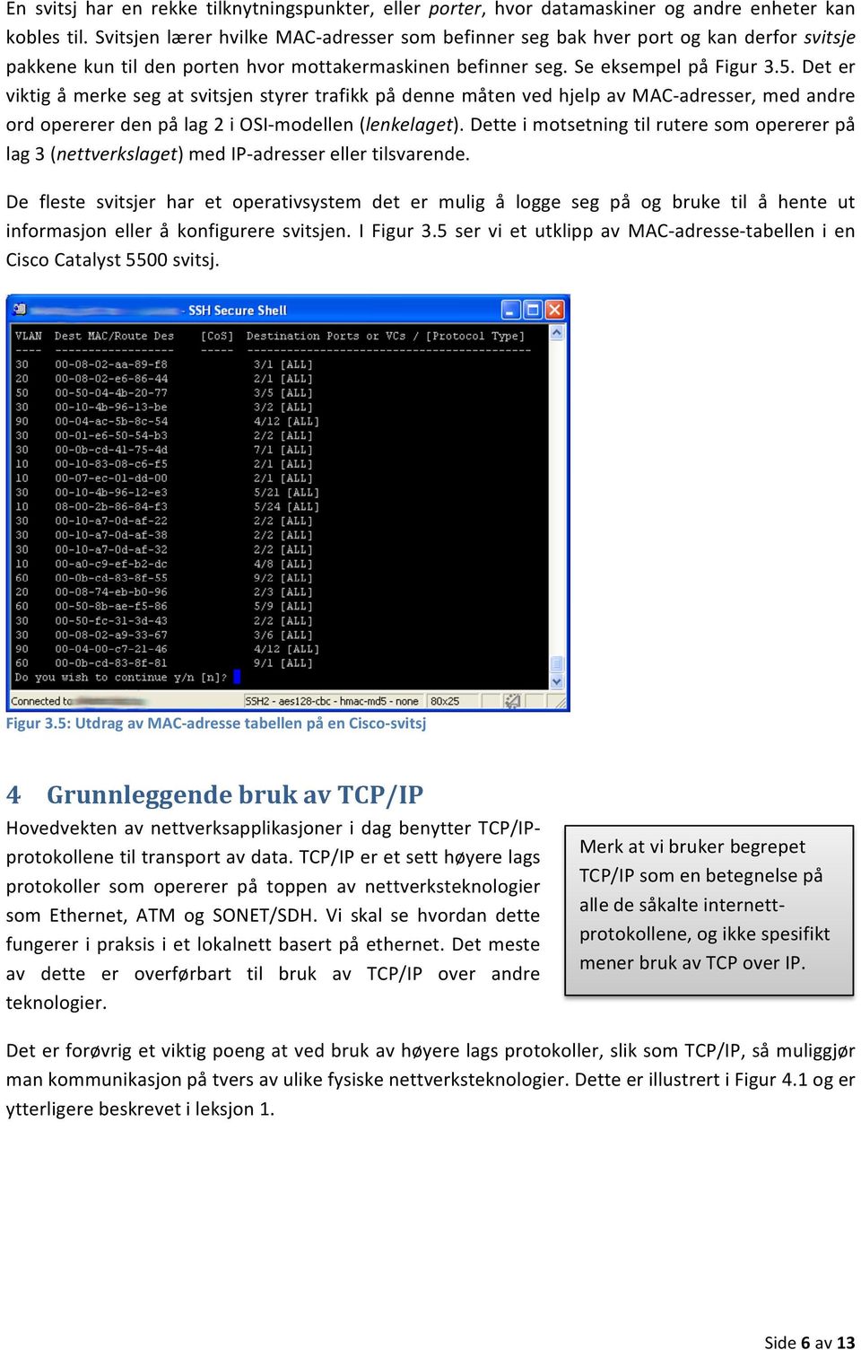 Det er viktig å merke seg at svitsjen styrer trafikk på denne måten ved hjelp av MAC- adresser, med andre ord opererer den på lag 2 i OSI- modellen (lenkelaget).