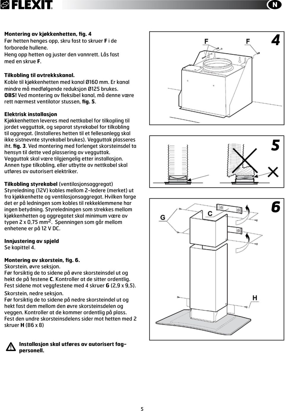 Elektrisk installasjon Kjøkkenhetten leveres med nettkabel for tilkopling til jordet vegguttak, og separat styrekabel for tilkobling til aggregat.