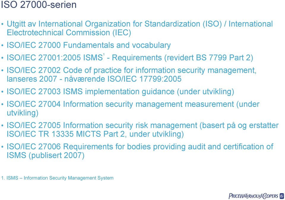 ISMS implementation guidance (under utvikling) ISO/IEC 27004 Information security management measurement (under utvikling) ISO/IEC 27005 Information security risk management (basert på og