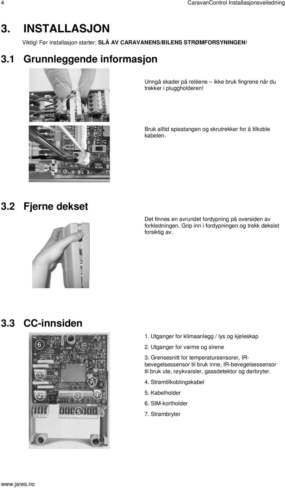 Grip inn i fordypningen og trekk dekslet forsiktig av. 3.3 CC-innsiden 1. Utganger for klimaanlegg / lys og kjøleskap 2. Utganger for varme og sirene 3.