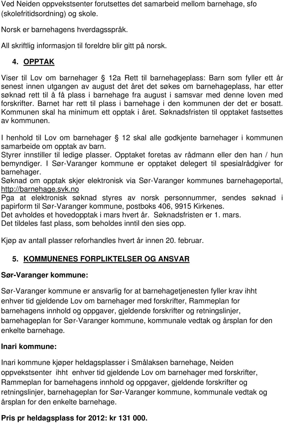 barnehage fra august i samsvar med denne loven med forskrifter. Barnet har rett til plass i barnehage i den kommunen der det er bosatt. Kommunen skal ha minimum ett opptak i året.