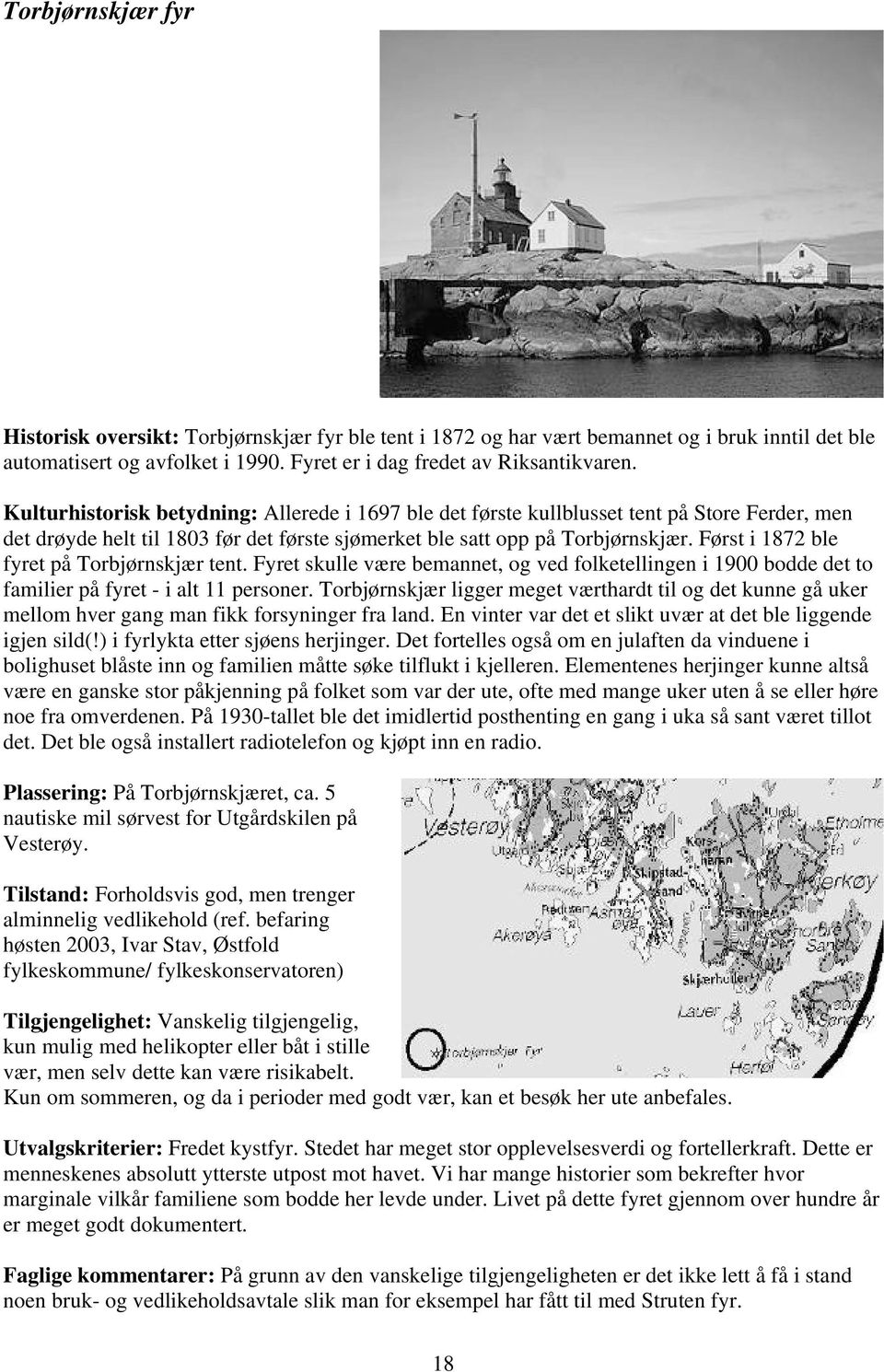 Først i 1872 ble fyret på Torbjørnskjær tent. Fyret skulle være bemannet, og ved folketellingen i 1900 bodde det to familier på fyret - i alt 11 personer.